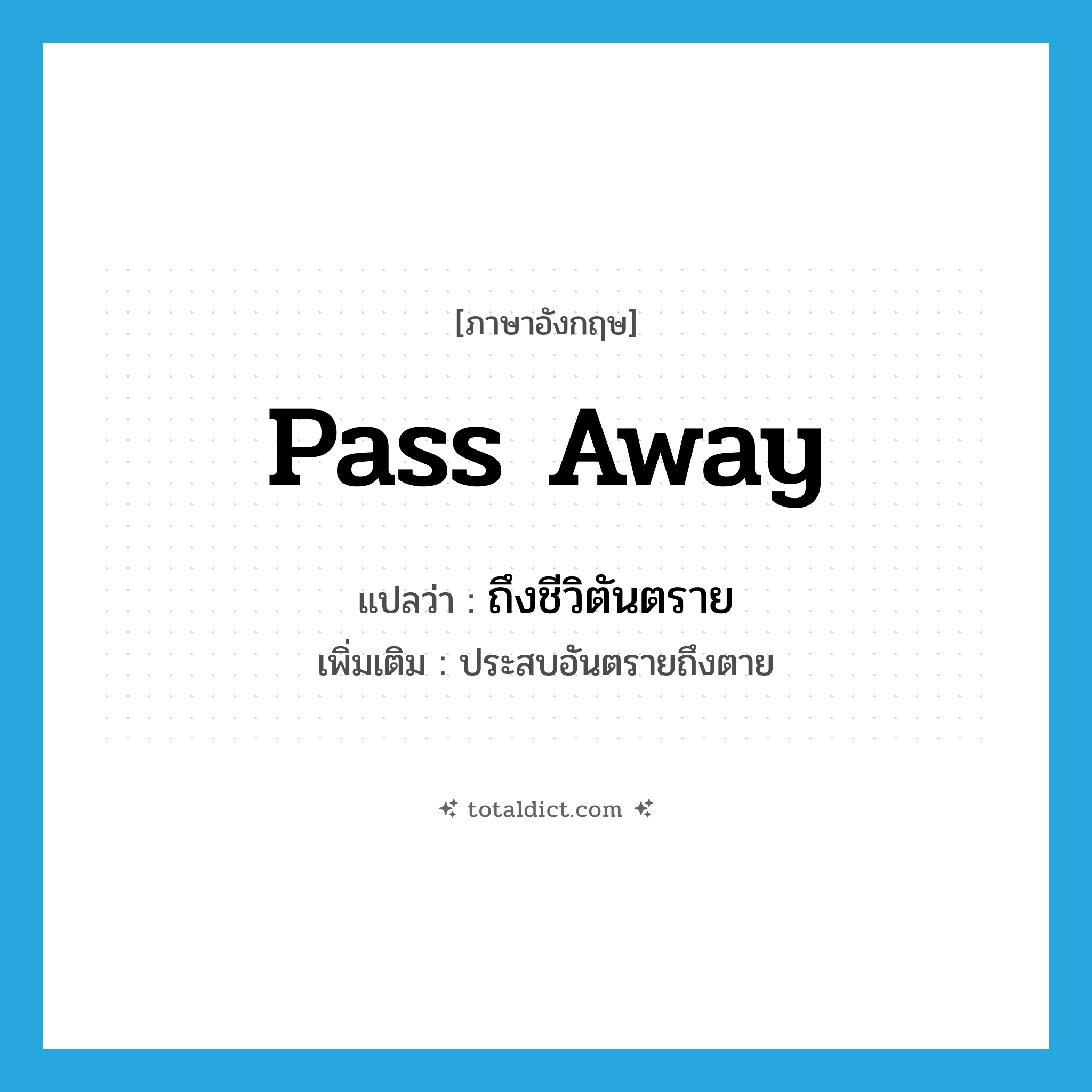 pass away แปลว่า?, คำศัพท์ภาษาอังกฤษ pass away แปลว่า ถึงชีวิตันตราย ประเภท V เพิ่มเติม ประสบอันตรายถึงตาย หมวด V