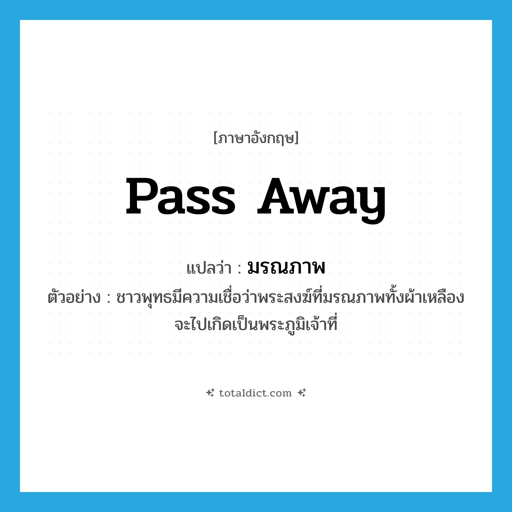 pass away แปลว่า?, คำศัพท์ภาษาอังกฤษ pass away แปลว่า มรณภาพ ประเภท V ตัวอย่าง ชาวพุทธมีความเชื่อว่าพระสงฆ์ที่มรณภาพทั้งผ้าเหลือง จะไปเกิดเป็นพระภูมิเจ้าที่ หมวด V