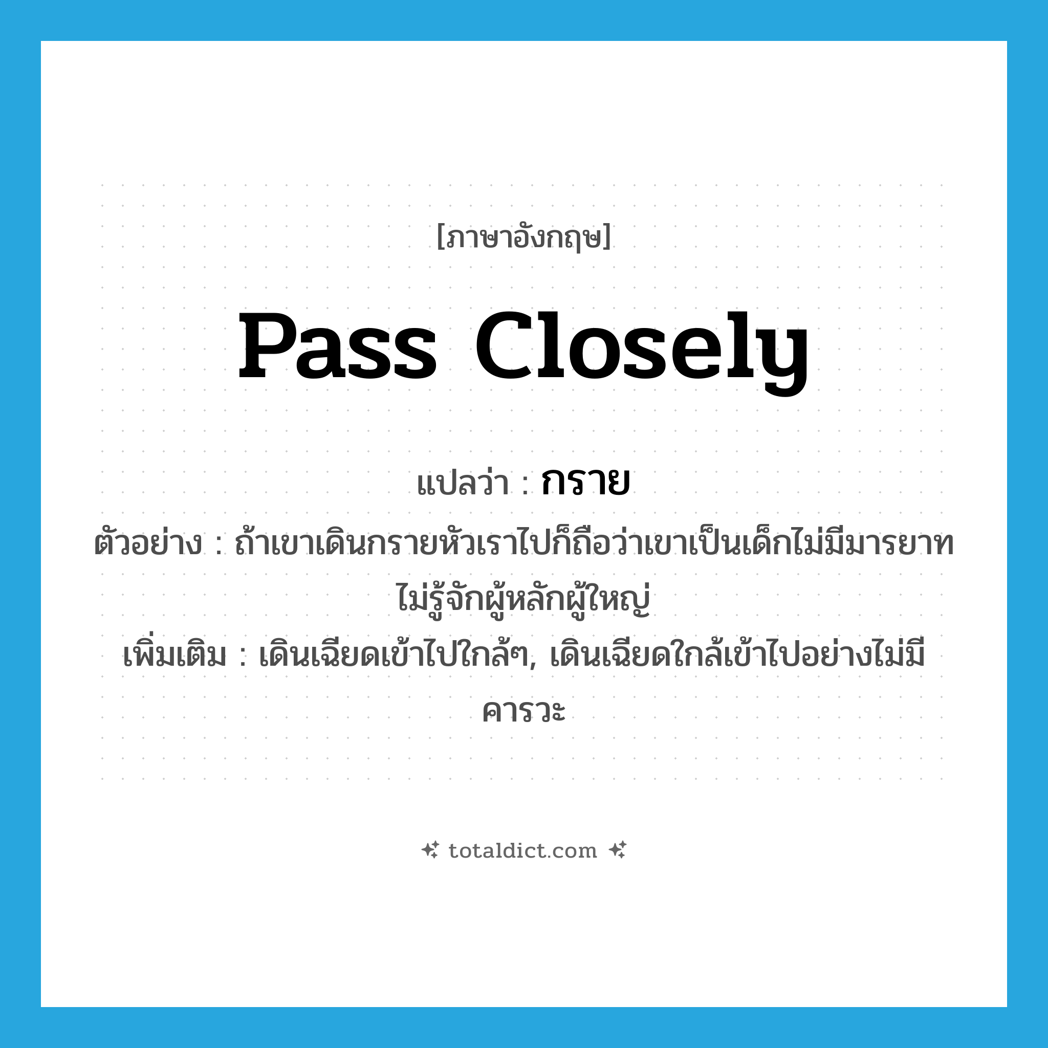 pass closely แปลว่า?, คำศัพท์ภาษาอังกฤษ pass closely แปลว่า กราย ประเภท V ตัวอย่าง ถ้าเขาเดินกรายหัวเราไปก็ถือว่าเขาเป็นเด็กไม่มีมารยาทไม่รู้จักผู้หลักผู้ใหญ่ เพิ่มเติม เดินเฉียดเข้าไปใกล้ๆ, เดินเฉียดใกล้เข้าไปอย่างไม่มีคารวะ หมวด V