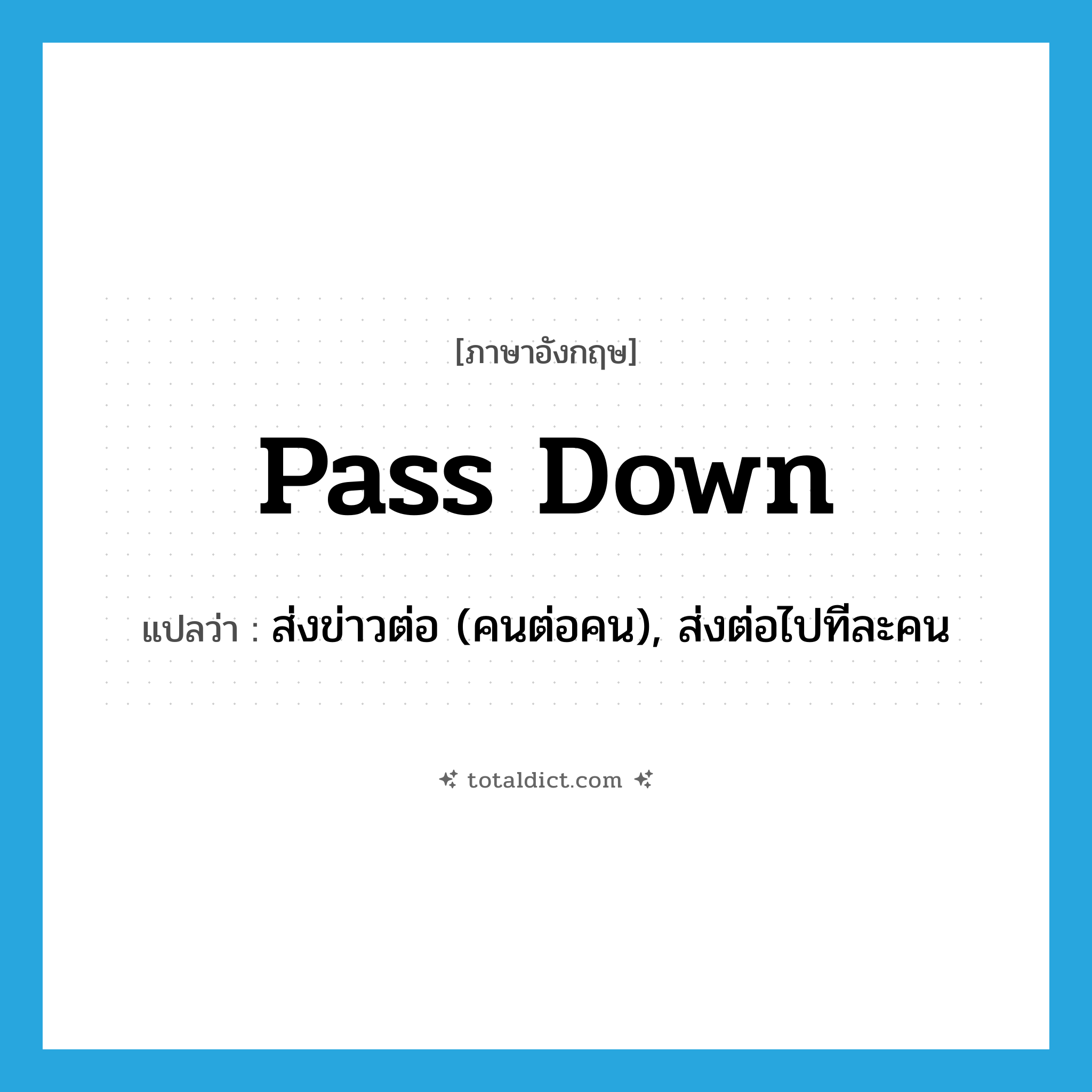 pass down แปลว่า?, คำศัพท์ภาษาอังกฤษ pass down แปลว่า ส่งข่าวต่อ (คนต่อคน), ส่งต่อไปทีละคน ประเภท PHRV หมวด PHRV