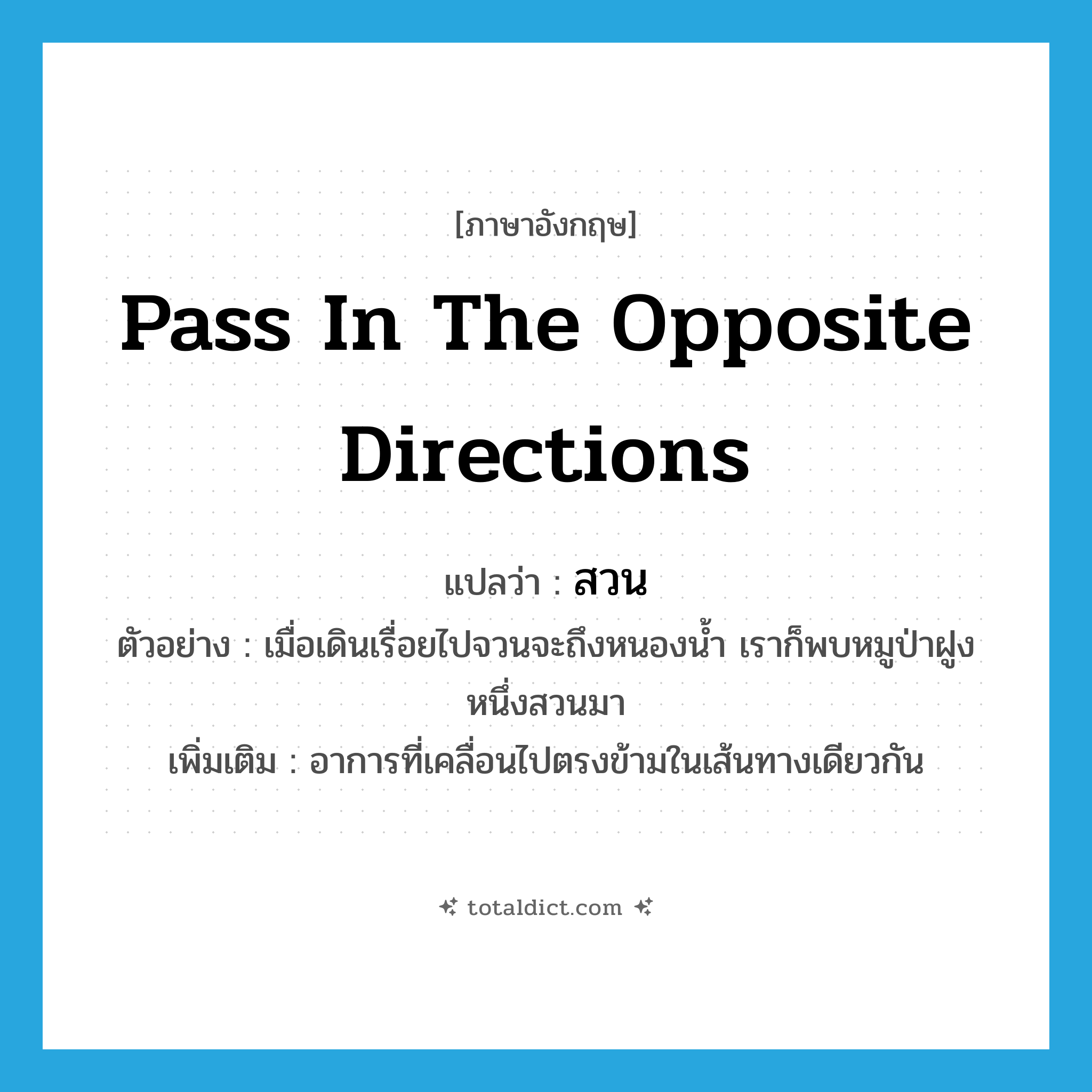 pass in the opposite directions แปลว่า?, คำศัพท์ภาษาอังกฤษ pass in the opposite directions แปลว่า สวน ประเภท V ตัวอย่าง เมื่อเดินเรื่อยไปจวนจะถึงหนองน้ำ เราก็พบหมูป่าฝูงหนึ่งสวนมา เพิ่มเติม อาการที่เคลื่อนไปตรงข้ามในเส้นทางเดียวกัน หมวด V