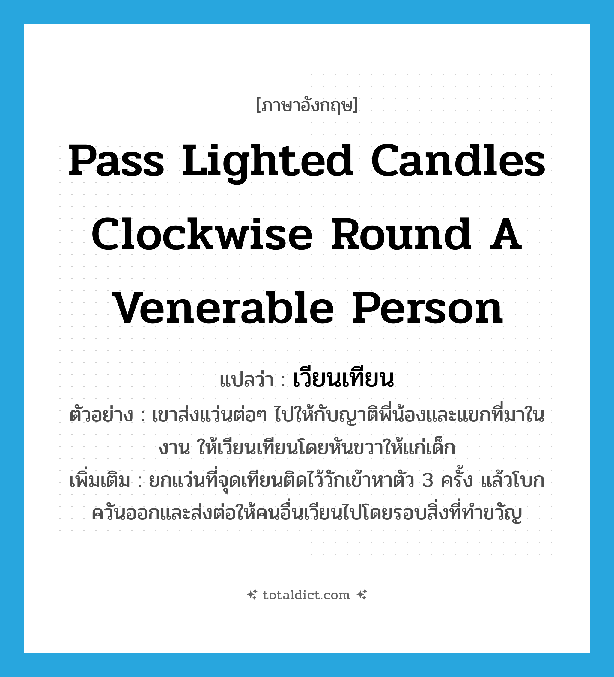 pass lighted candles clockwise round a venerable person แปลว่า?, คำศัพท์ภาษาอังกฤษ pass lighted candles clockwise round a venerable person แปลว่า เวียนเทียน ประเภท V ตัวอย่าง เขาส่งแว่นต่อๆ ไปให้กับญาติพี่น้องและแขกที่มาในงาน ให้เวียนเทียนโดยหันขวาให้แก่เด็ก เพิ่มเติม ยกแว่นที่จุดเทียนติดไว้วักเข้าหาตัว 3 ครั้ง แล้วโบกควันออกและส่งต่อให้คนอื่นเวียนไปโดยรอบสิ่งที่ทำขวัญ หมวด V