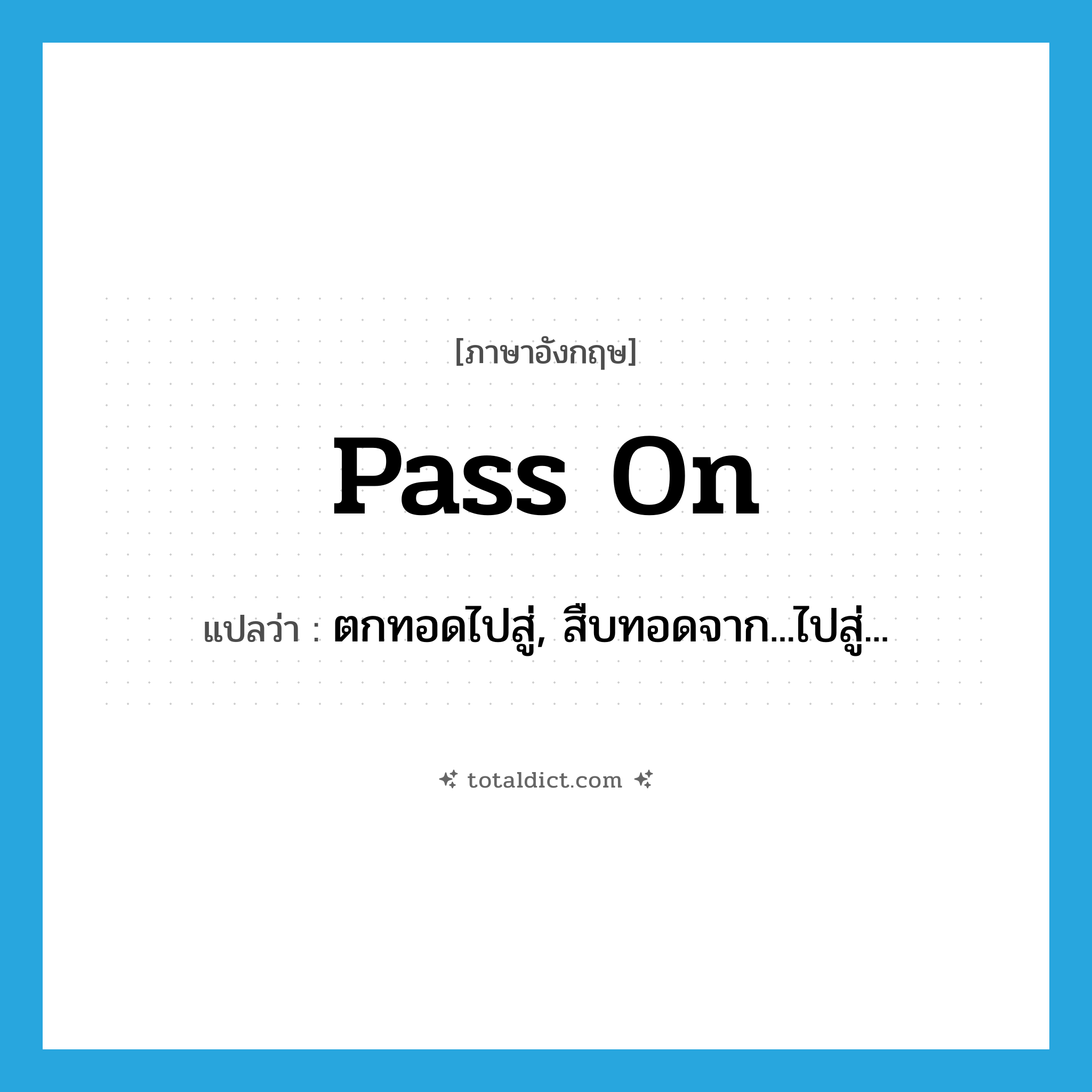 pass on แปลว่า?, คำศัพท์ภาษาอังกฤษ pass on แปลว่า ตกทอดไปสู่, สืบทอดจาก...ไปสู่... ประเภท PHRV หมวด PHRV