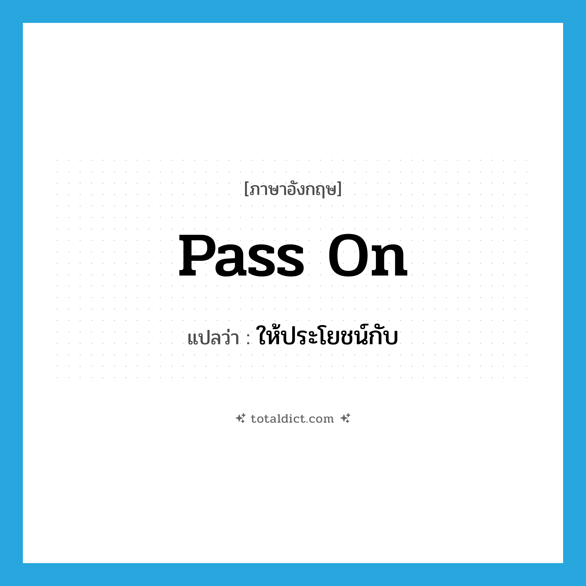 pass on แปลว่า?, คำศัพท์ภาษาอังกฤษ pass on แปลว่า ให้ประโยชน์กับ ประเภท PHRV หมวด PHRV