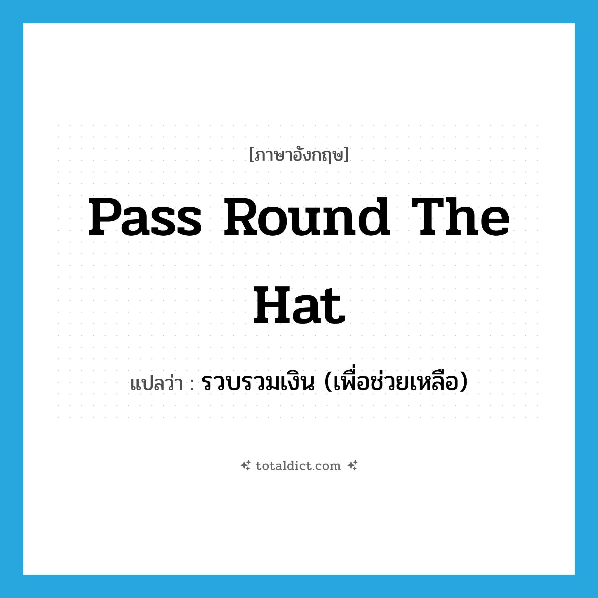 pass round the hat แปลว่า?, คำศัพท์ภาษาอังกฤษ pass round the hat แปลว่า รวบรวมเงิน (เพื่อช่วยเหลือ) ประเภท IDM หมวด IDM