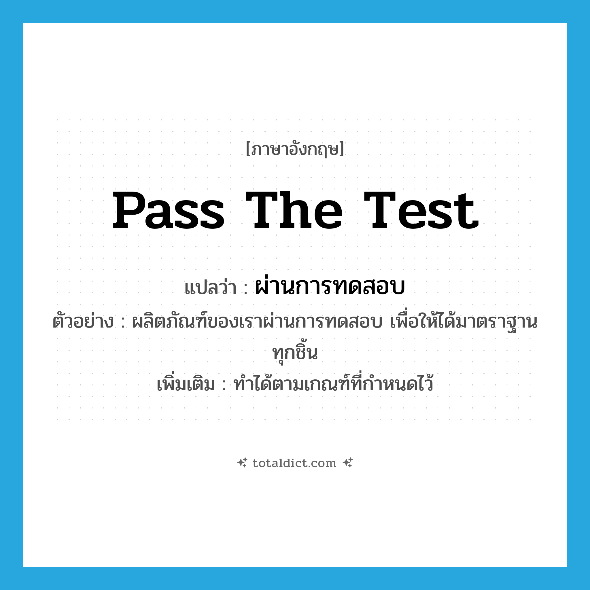 pass the test แปลว่า?, คำศัพท์ภาษาอังกฤษ pass the test แปลว่า ผ่านการทดสอบ ประเภท V ตัวอย่าง ผลิตภัณฑ์ของเราผ่านการทดสอบ เพื่อให้ได้มาตราฐานทุกชิ้น เพิ่มเติม ทำได้ตามเกณฑ์ที่กำหนดไว้ หมวด V