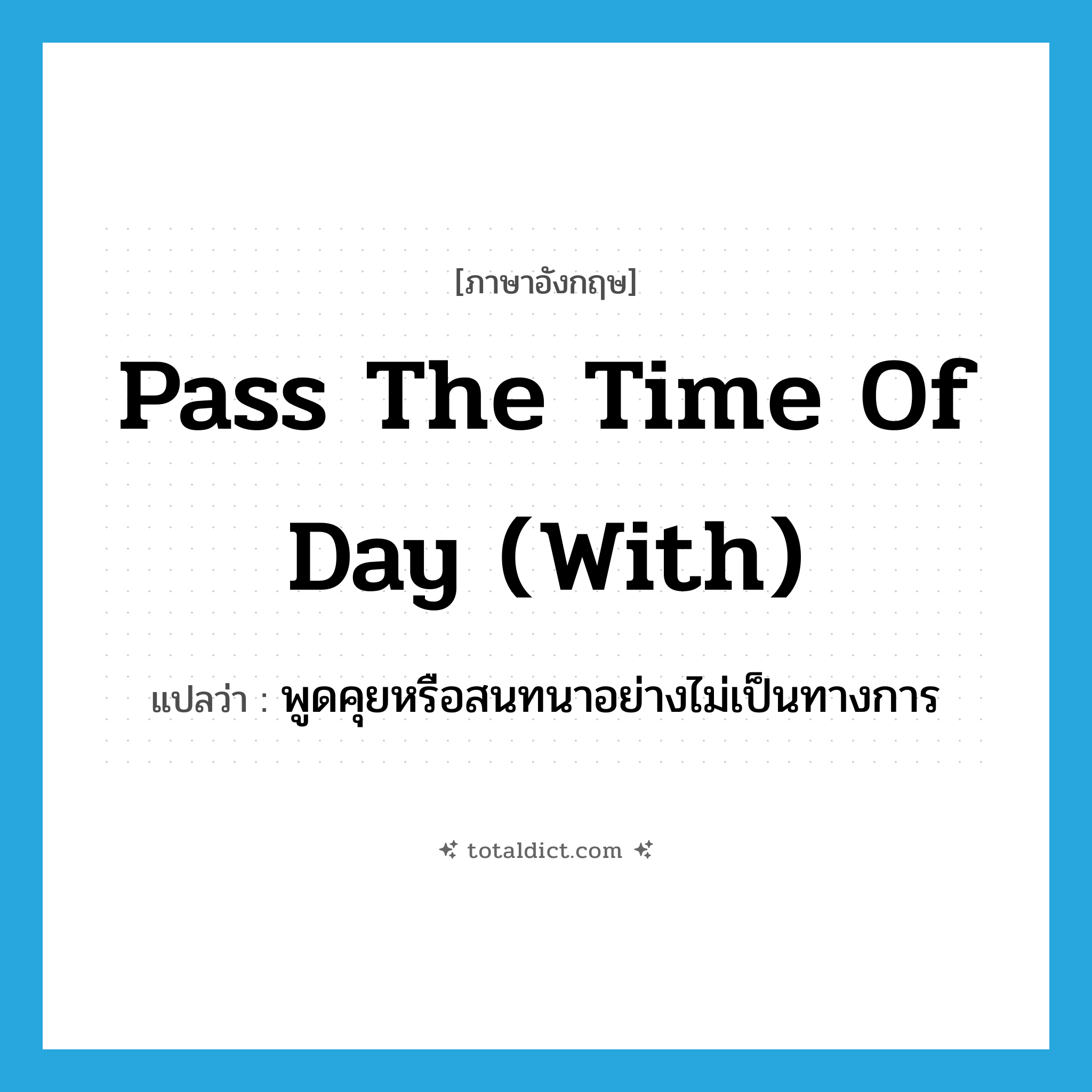 pass the time of day (with) แปลว่า?, คำศัพท์ภาษาอังกฤษ pass the time of day (with) แปลว่า พูดคุยหรือสนทนาอย่างไม่เป็นทางการ ประเภท IDM หมวด IDM