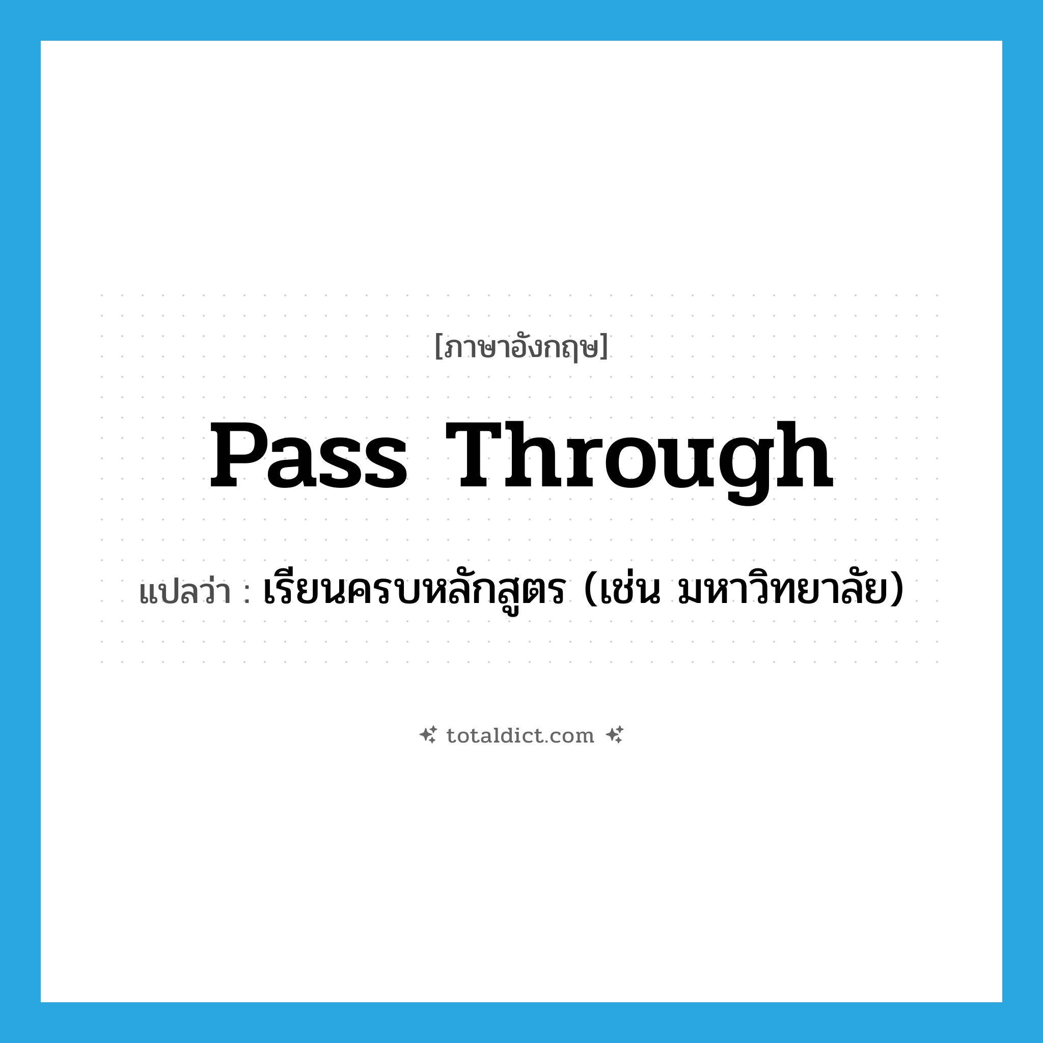 pass through แปลว่า?, คำศัพท์ภาษาอังกฤษ pass through แปลว่า เรียนครบหลักสูตร (เช่น มหาวิทยาลัย) ประเภท PHRV หมวด PHRV