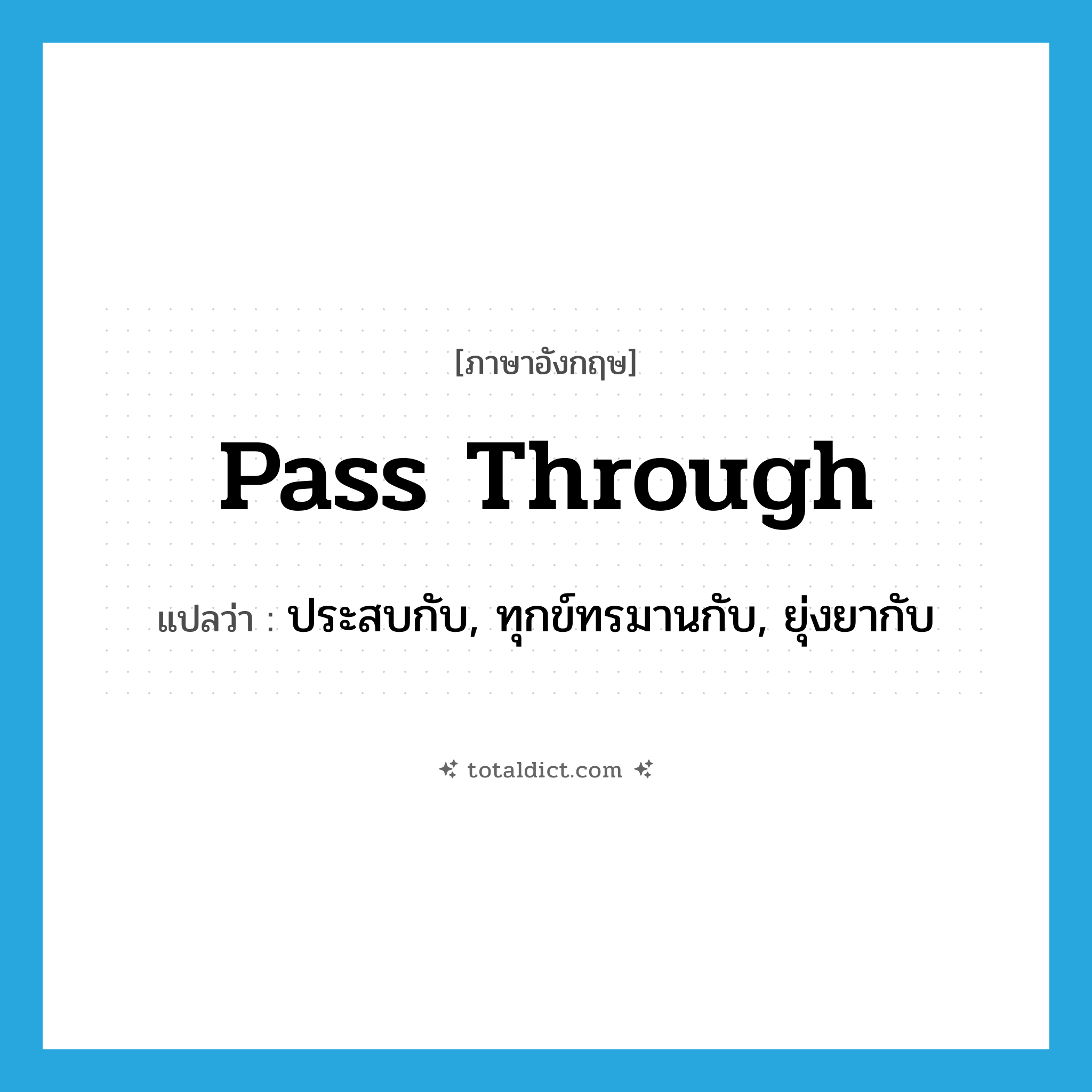 pass through แปลว่า?, คำศัพท์ภาษาอังกฤษ pass through แปลว่า ประสบกับ, ทุกข์ทรมานกับ, ยุ่งยากับ ประเภท PHRV หมวด PHRV