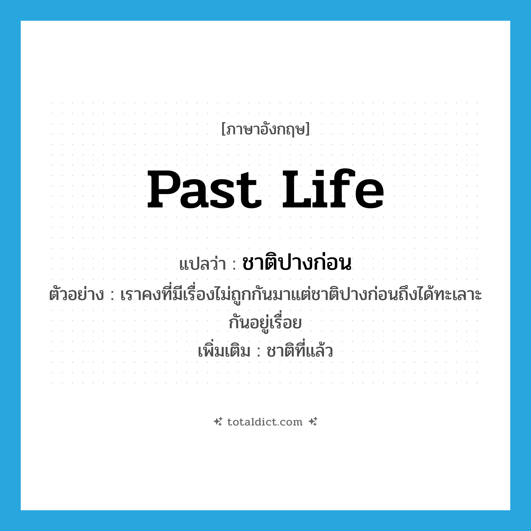 past life แปลว่า?, คำศัพท์ภาษาอังกฤษ past life แปลว่า ชาติปางก่อน ประเภท N ตัวอย่าง เราคงที่มีเรื่องไม่ถูกกันมาแต่ชาติปางก่อนถึงได้ทะเลาะกันอยู่เรื่อย เพิ่มเติม ชาติที่แล้ว หมวด N