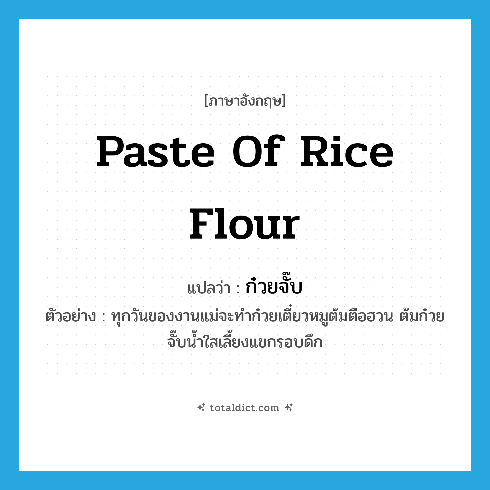 paste of rice flour แปลว่า?, คำศัพท์ภาษาอังกฤษ paste of rice flour แปลว่า ก๋วยจั๊บ ประเภท N ตัวอย่าง ทุกวันของงานแม่จะทำก๋วยเตี๋ยวหมูต้มตือฮวน ต้มก๋วยจั๊บน้ำใสเลี้ยงแขกรอบดึก หมวด N