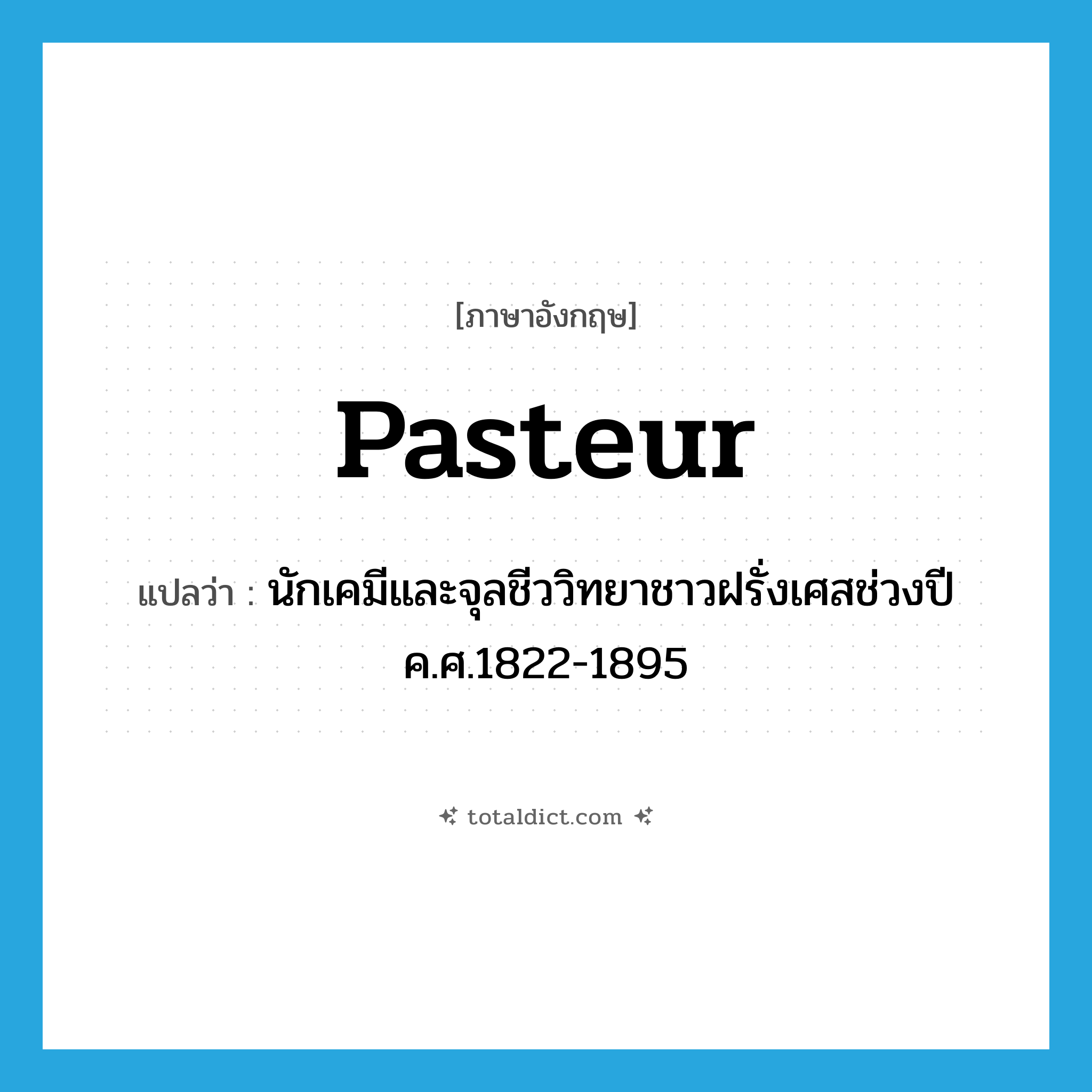 Pasteur แปลว่า?, คำศัพท์ภาษาอังกฤษ Pasteur แปลว่า นักเคมีและจุลชีววิทยาชาวฝรั่งเศสช่วงปี ค.ศ.1822-1895 ประเภท N หมวด N