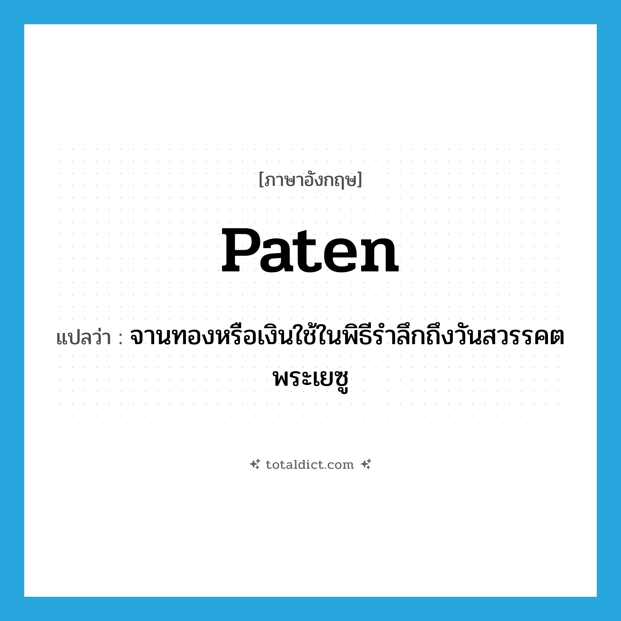 paten แปลว่า?, คำศัพท์ภาษาอังกฤษ paten แปลว่า จานทองหรือเงินใช้ในพิธีรำลึกถึงวันสวรรคตพระเยซู ประเภท N หมวด N