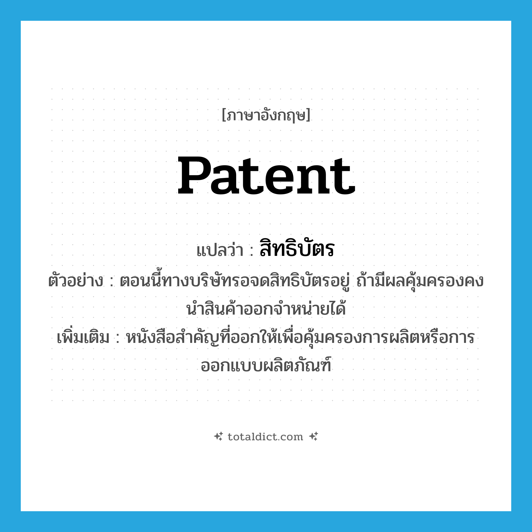 patent แปลว่า?, คำศัพท์ภาษาอังกฤษ patent แปลว่า สิทธิบัตร ประเภท N ตัวอย่าง ตอนนี้ทางบริษัทรอจดสิทธิบัตรอยู่ ถ้ามีผลคุ้มครองคงนำสินค้าออกจำหน่ายได้ เพิ่มเติม หนังสือสำคัญที่ออกให้เพื่อคุ้มครองการผลิตหรือการออกแบบผลิตภัณฑ์ หมวด N