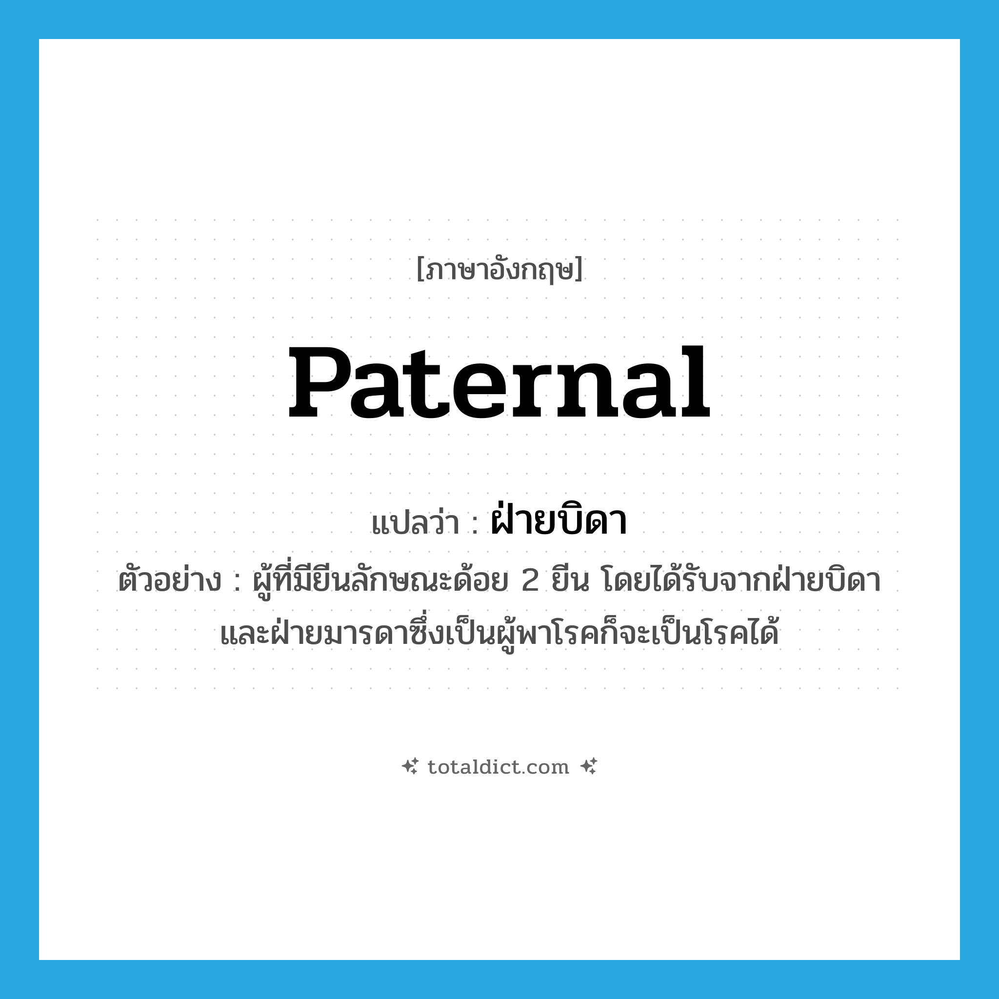 paternal แปลว่า?, คำศัพท์ภาษาอังกฤษ paternal แปลว่า ฝ่ายบิดา ประเภท N ตัวอย่าง ผู้ที่มียีนลักษณะด้อย 2 ยีน โดยได้รับจากฝ่ายบิดา และฝ่ายมารดาซึ่งเป็นผู้พาโรคก็จะเป็นโรคได้ หมวด N