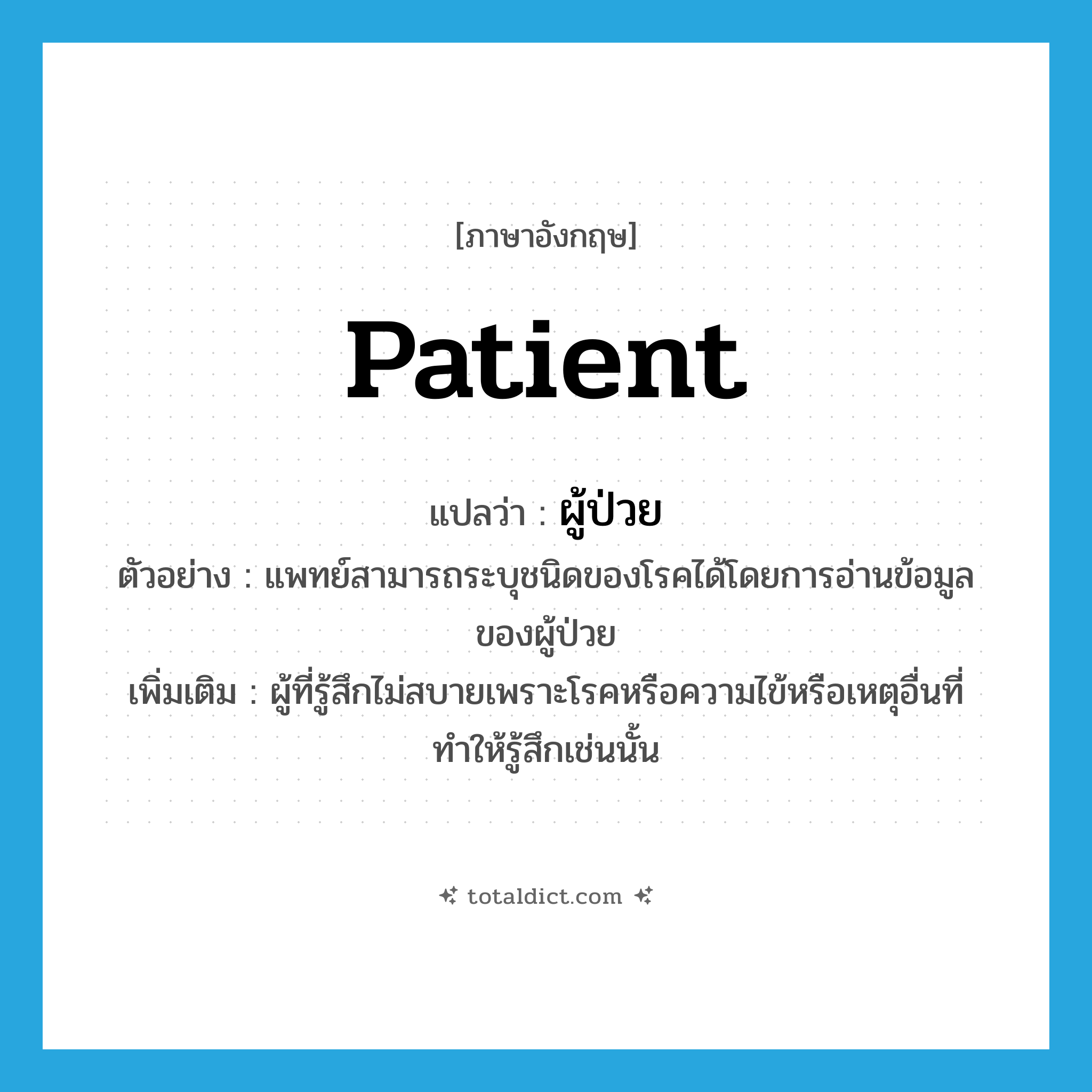 patient แปลว่า?, คำศัพท์ภาษาอังกฤษ patient แปลว่า ผู้ป่วย ประเภท N ตัวอย่าง แพทย์สามารถระบุชนิดของโรคได้โดยการอ่านข้อมูลของผู้ป่วย เพิ่มเติม ผู้ที่รู้สึกไม่สบายเพราะโรคหรือความไข้หรือเหตุอื่นที่ทำให้รู้สึกเช่นนั้น หมวด N