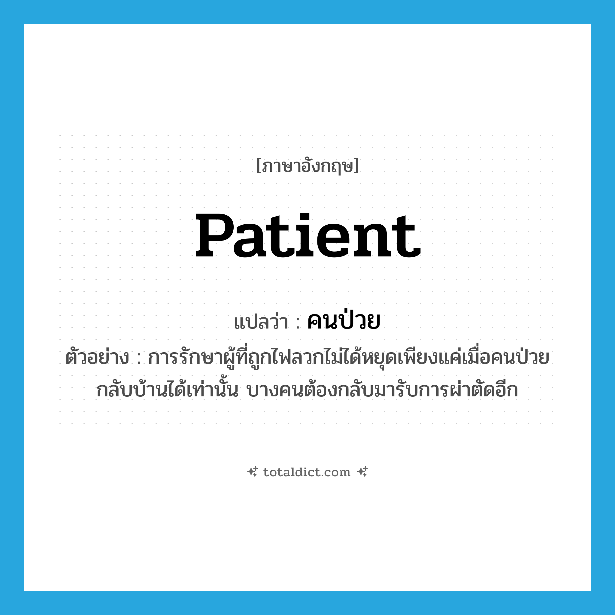 patient แปลว่า?, คำศัพท์ภาษาอังกฤษ patient แปลว่า คนป่วย ประเภท N ตัวอย่าง การรักษาผู้ที่ถูกไฟลวกไม่ได้หยุดเพียงแค่เมื่อคนป่วยกลับบ้านได้เท่านั้น บางคนต้องกลับมารับการผ่าตัดอีก หมวด N