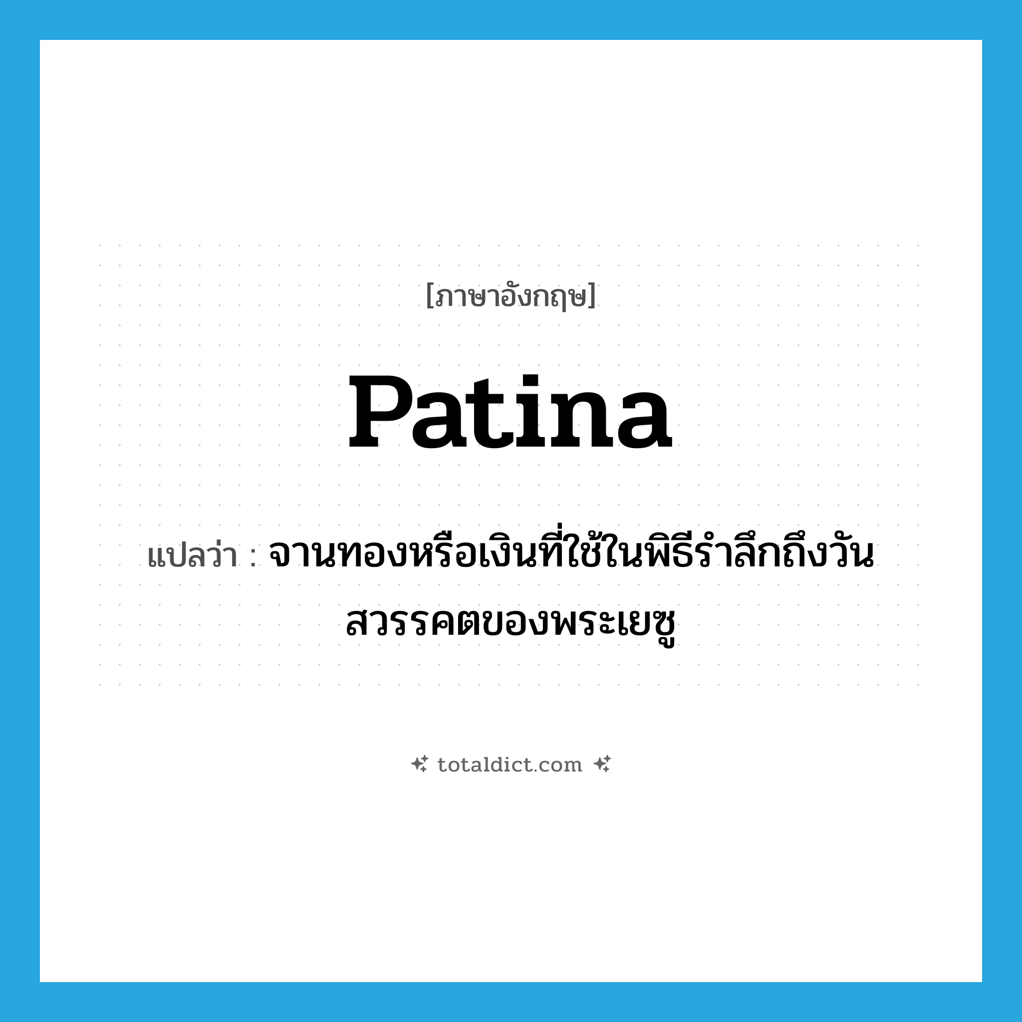 patina แปลว่า?, คำศัพท์ภาษาอังกฤษ patina แปลว่า จานทองหรือเงินที่ใช้ในพิธีรำลึกถึงวันสวรรคตของพระเยซู ประเภท N หมวด N