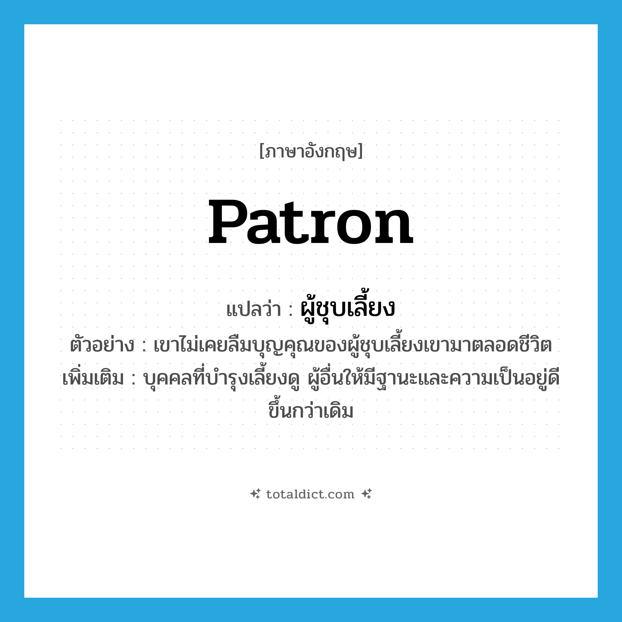 patron แปลว่า?, คำศัพท์ภาษาอังกฤษ patron แปลว่า ผู้ชุบเลี้ยง ประเภท N ตัวอย่าง เขาไม่เคยลืมบุญคุณของผู้ชุบเลี้ยงเขามาตลอดชีวิต เพิ่มเติม บุคคลที่บำรุงเลี้ยงดู ผู้อื่นให้มีฐานะและความเป็นอยู่ดีขึ้นกว่าเดิม หมวด N