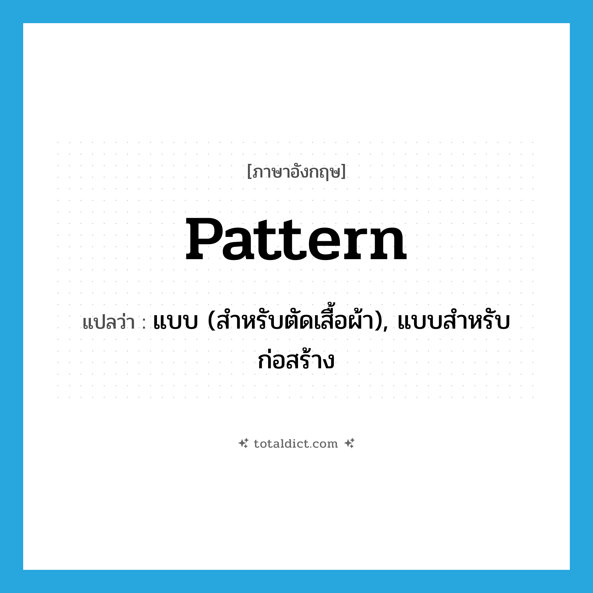 pattern แปลว่า?, คำศัพท์ภาษาอังกฤษ pattern แปลว่า แบบ (สำหรับตัดเสื้อผ้า), แบบสำหรับก่อสร้าง ประเภท N หมวด N