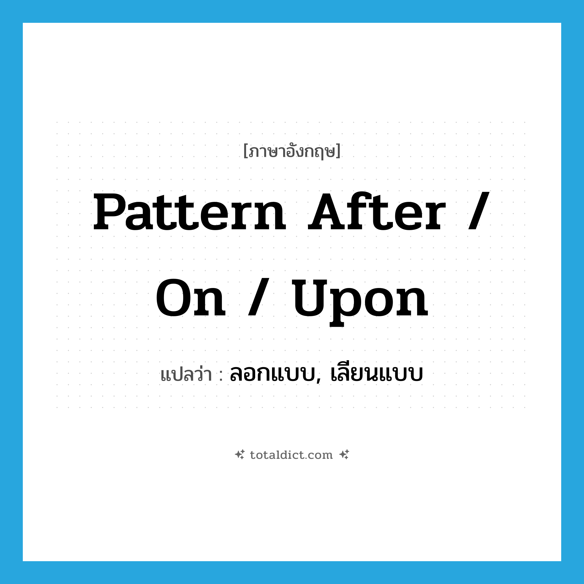 pattern after / on / upon แปลว่า?, คำศัพท์ภาษาอังกฤษ pattern after / on / upon แปลว่า ลอกแบบ, เลียนแบบ ประเภท PHRV หมวด PHRV