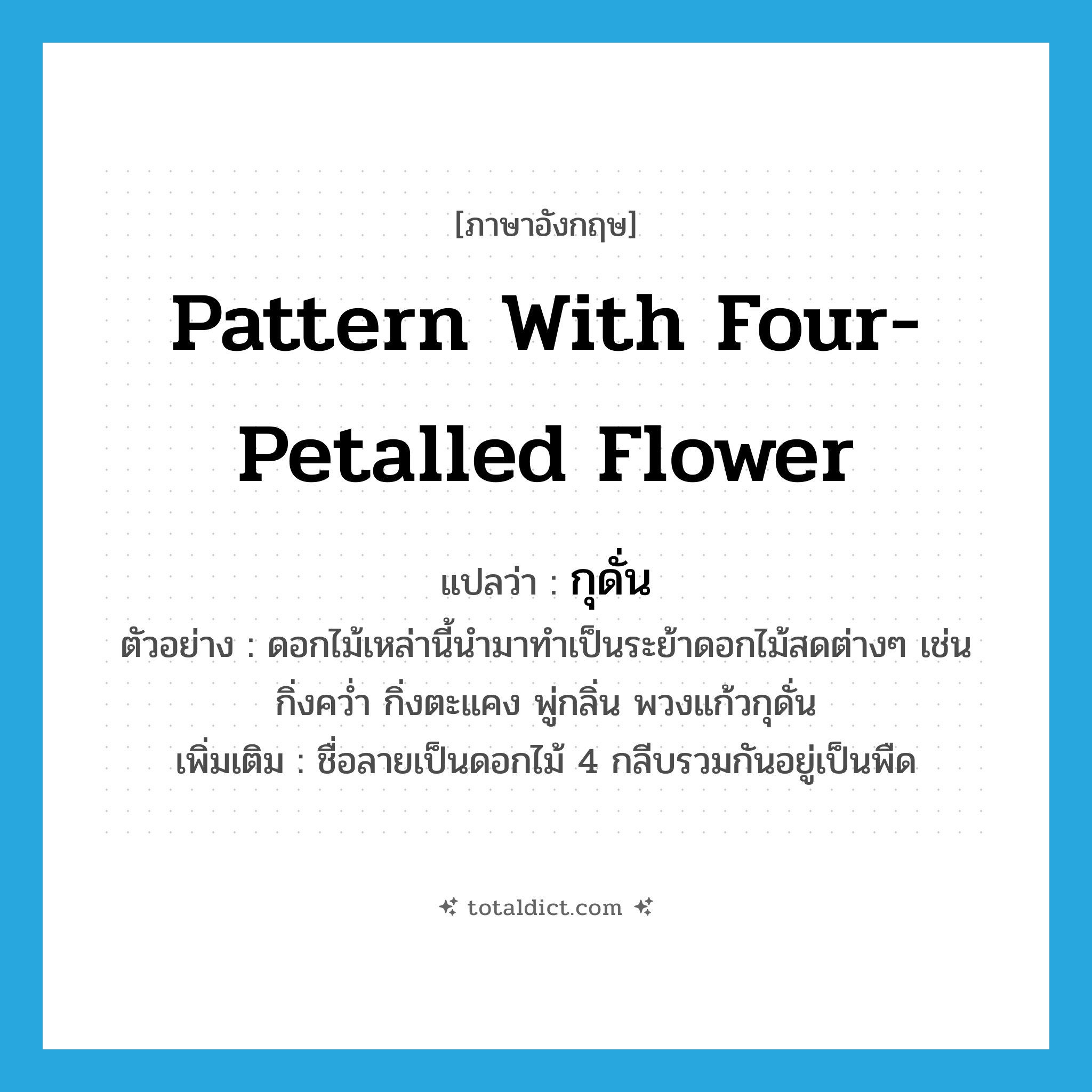 pattern with four-petalled flower แปลว่า?, คำศัพท์ภาษาอังกฤษ pattern with four-petalled flower แปลว่า กุดั่น ประเภท N ตัวอย่าง ดอกไม้เหล่านี้นำมาทำเป็นระย้าดอกไม้สดต่างๆ เช่น กิ่งคว่ำ กิ่งตะแคง พู่กลิ่น พวงแก้วกุดั่น เพิ่มเติม ชื่อลายเป็นดอกไม้ 4 กลีบรวมกันอยู่เป็นพืด หมวด N