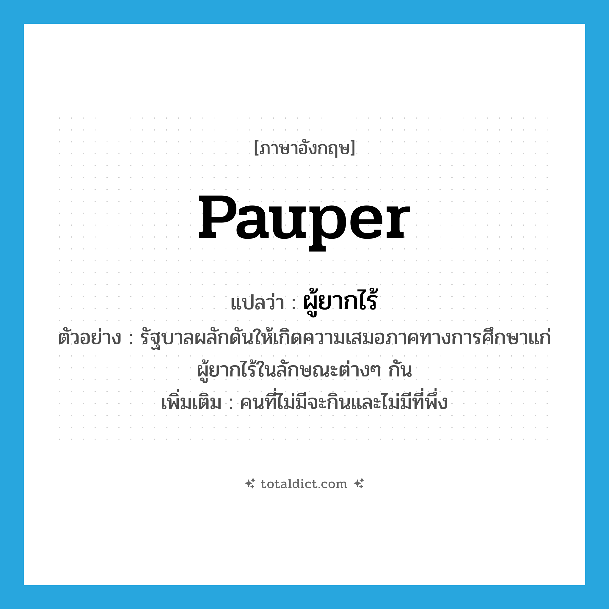pauper แปลว่า?, คำศัพท์ภาษาอังกฤษ pauper แปลว่า ผู้ยากไร้ ประเภท N ตัวอย่าง รัฐบาลผลักดันให้เกิดความเสมอภาคทางการศึกษาแก่ผู้ยากไร้ในลักษณะต่างๆ กัน เพิ่มเติม คนที่ไม่มีจะกินและไม่มีที่พึ่ง หมวด N