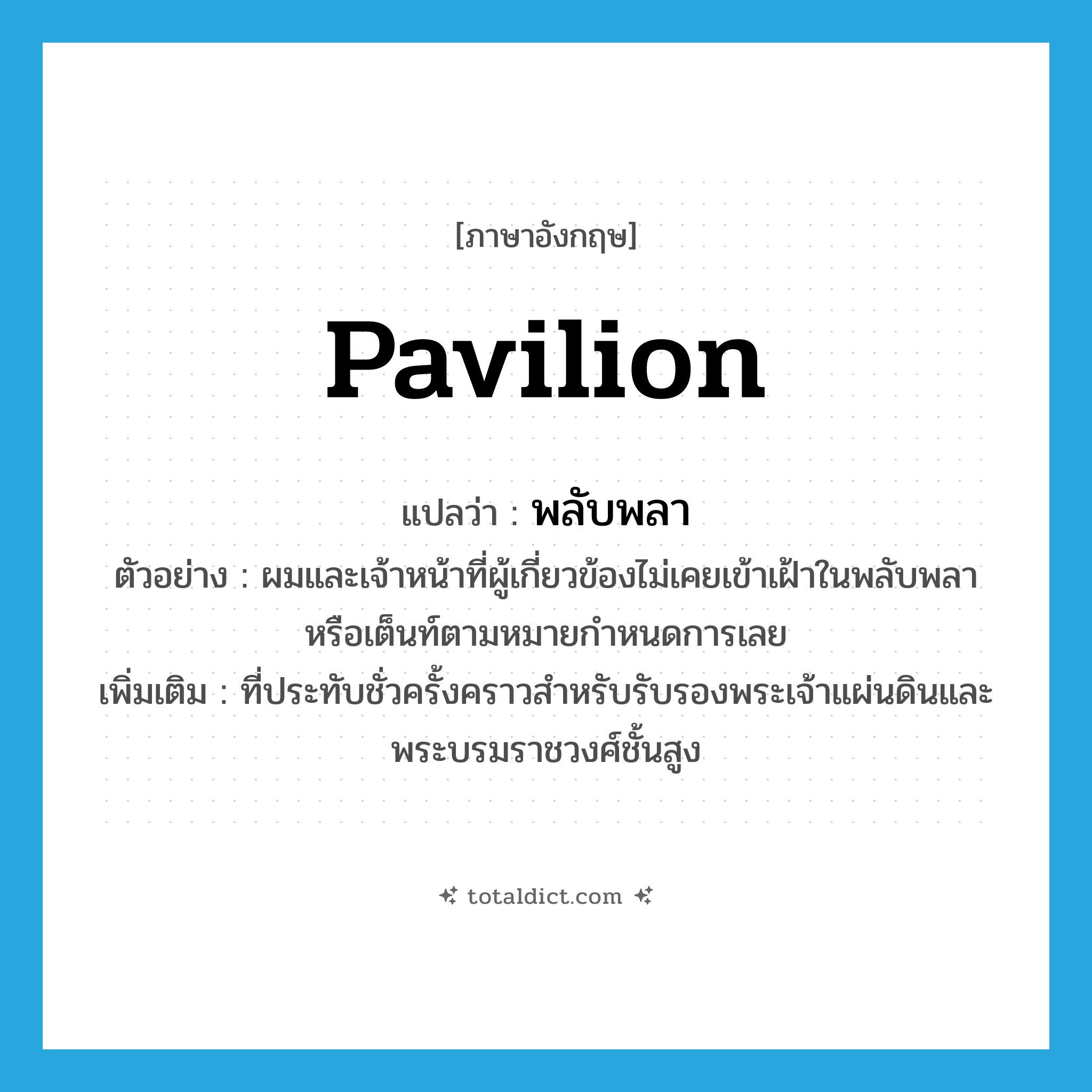 pavilion แปลว่า?, คำศัพท์ภาษาอังกฤษ pavilion แปลว่า พลับพลา ประเภท N ตัวอย่าง ผมและเจ้าหน้าที่ผู้เกี่ยวข้องไม่เคยเข้าเฝ้าในพลับพลาหรือเต็นท์ตามหมายกำหนดการเลย เพิ่มเติม ที่ประทับชั่วครั้งคราวสำหรับรับรองพระเจ้าแผ่นดินและพระบรมราชวงศ์ชั้นสูง หมวด N