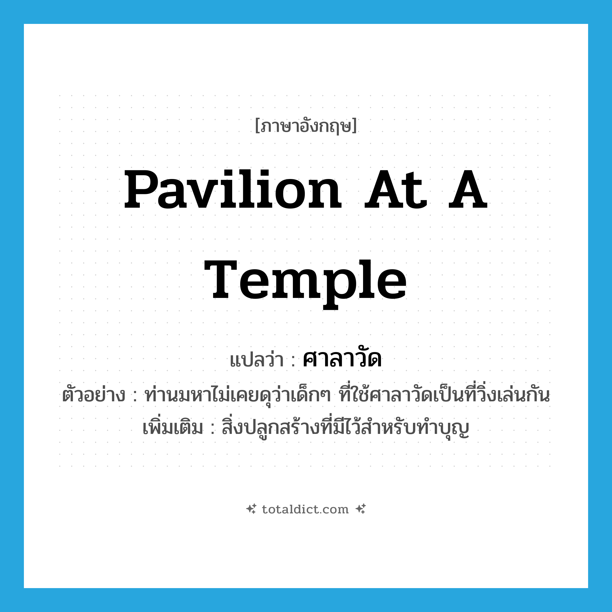 pavilion at a temple แปลว่า?, คำศัพท์ภาษาอังกฤษ pavilion at a temple แปลว่า ศาลาวัด ประเภท N ตัวอย่าง ท่านมหาไม่เคยดุว่าเด็กๆ ที่ใช้ศาลาวัดเป็นที่วิ่งเล่นกัน เพิ่มเติม สิ่งปลูกสร้างที่มีไว้สำหรับทำบุญ หมวด N