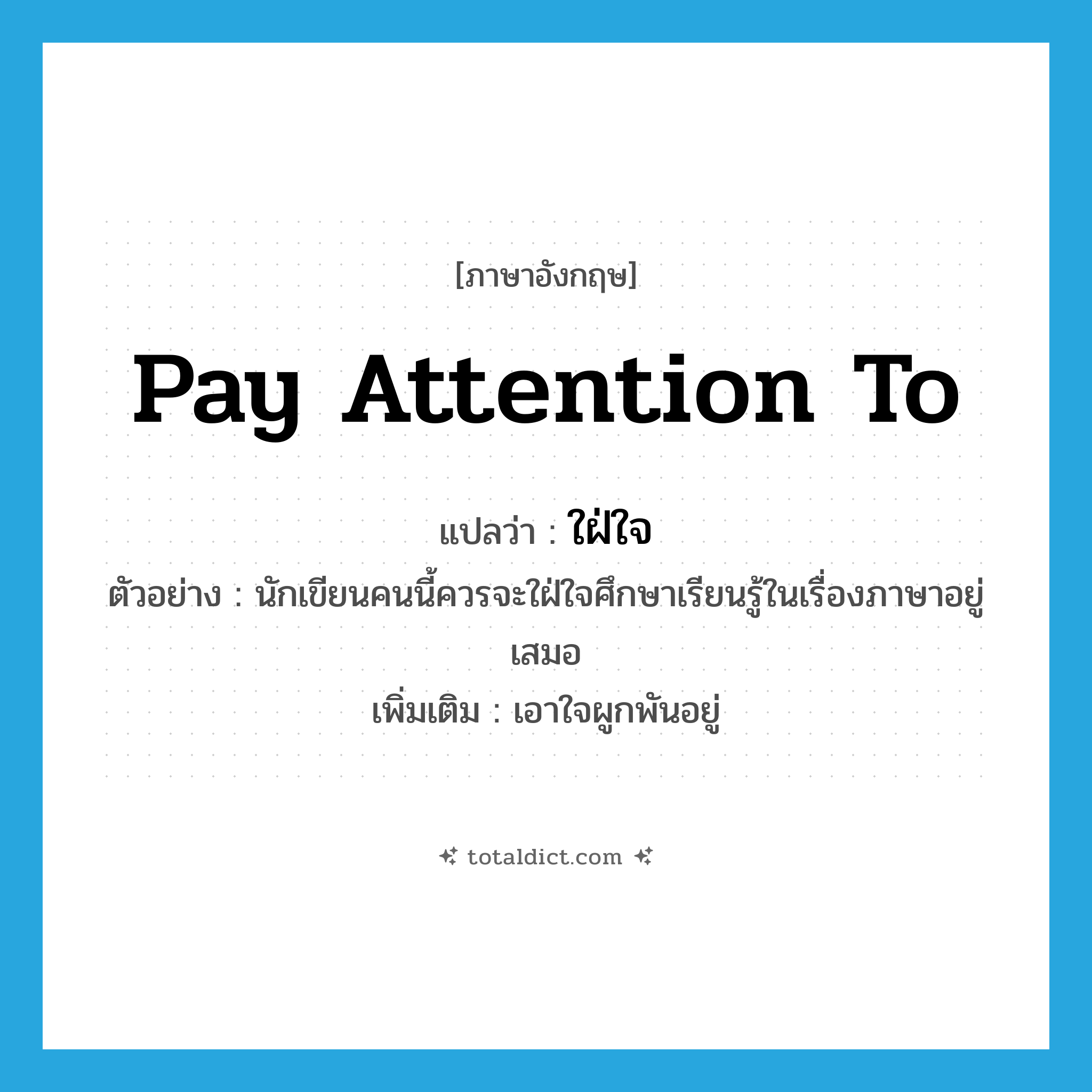 pay attention to แปลว่า?, คำศัพท์ภาษาอังกฤษ pay attention to แปลว่า ใฝ่ใจ ประเภท V ตัวอย่าง นักเขียนคนนี้ควรจะใฝ่ใจศึกษาเรียนรู้ในเรื่องภาษาอยู่เสมอ เพิ่มเติม เอาใจผูกพันอยู่ หมวด V