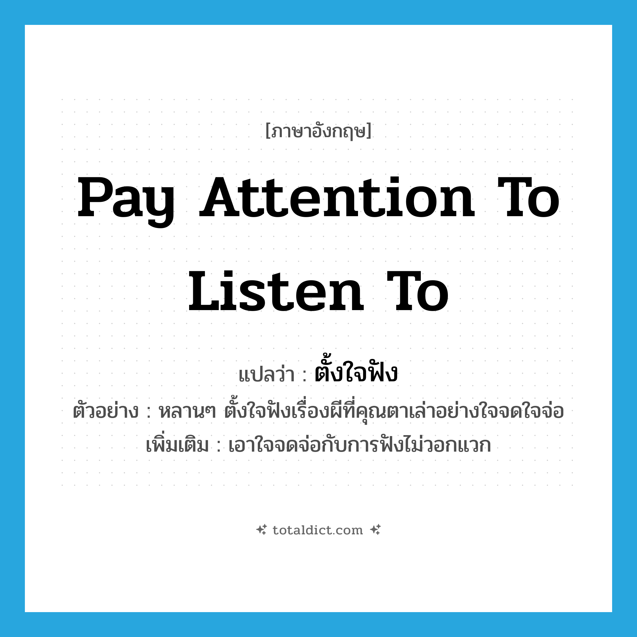 ตั้งใจฟัง ภาษาอังกฤษ?, คำศัพท์ภาษาอังกฤษ ตั้งใจฟัง แปลว่า pay attention to listen to ประเภท V ตัวอย่าง หลานๆ ตั้งใจฟังเรื่องผีที่คุณตาเล่าอย่างใจจดใจจ่อ เพิ่มเติม เอาใจจดจ่อกับการฟังไม่วอกแวก หมวด V