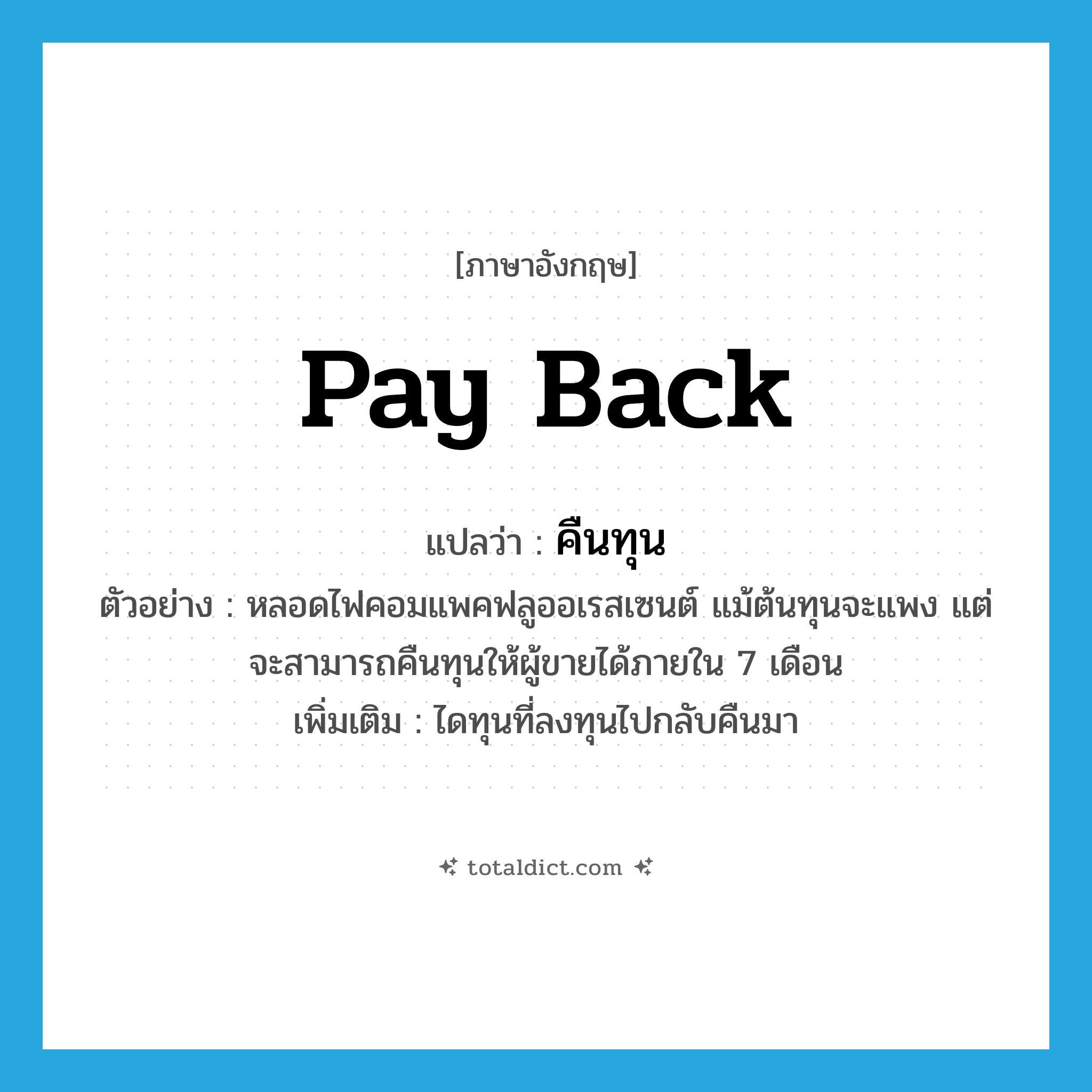 pay back แปลว่า?, คำศัพท์ภาษาอังกฤษ pay back แปลว่า คืนทุน ประเภท V ตัวอย่าง หลอดไฟคอมแพคฟลูออเรสเซนต์ แม้ต้นทุนจะแพง แต่จะสามารถคืนทุนให้ผู้ขายได้ภายใน 7 เดือน เพิ่มเติม ไดทุนที่ลงทุนไปกลับคืนมา หมวด V