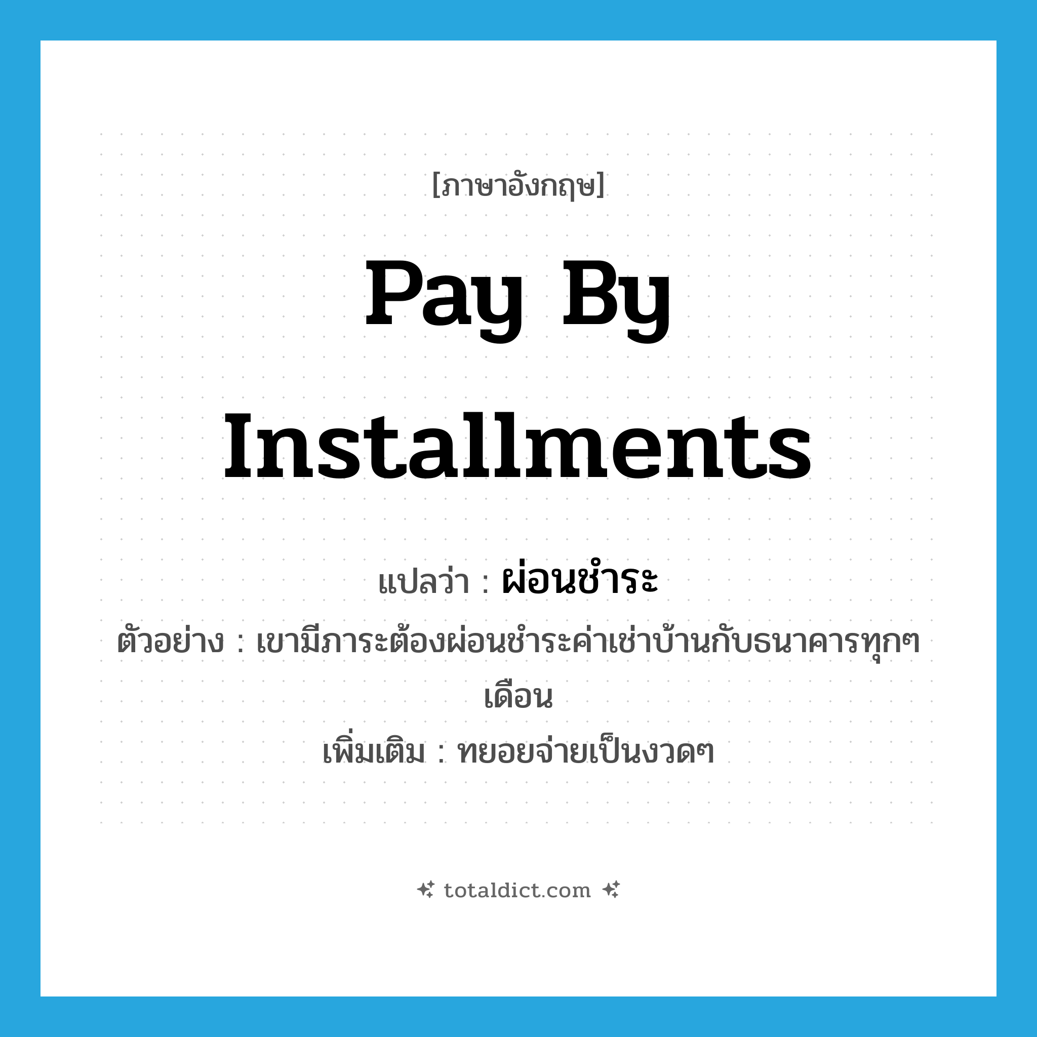 pay by installments แปลว่า?, คำศัพท์ภาษาอังกฤษ pay by installments แปลว่า ผ่อนชำระ ประเภท V ตัวอย่าง เขามีภาระต้องผ่อนชำระค่าเช่าบ้านกับธนาคารทุกๆ เดือน เพิ่มเติม ทยอยจ่ายเป็นงวดๆ หมวด V