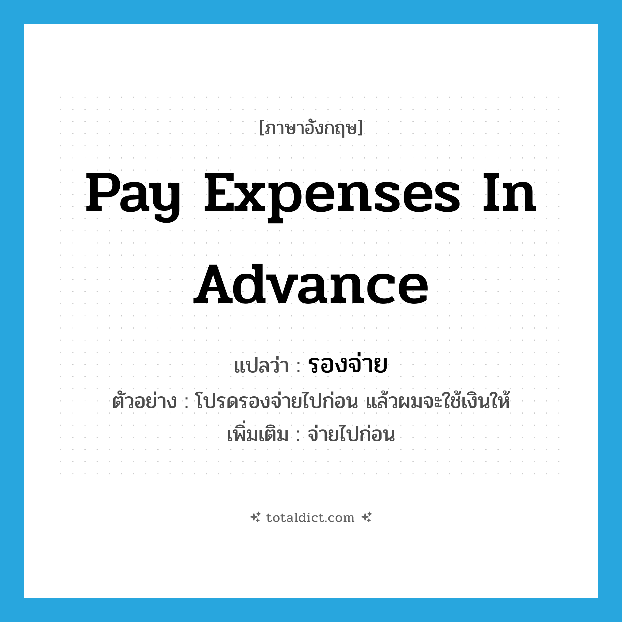 pay expenses in advance แปลว่า?, คำศัพท์ภาษาอังกฤษ pay expenses in advance แปลว่า รองจ่าย ประเภท V ตัวอย่าง โปรดรองจ่ายไปก่อน แล้วผมจะใช้เงินให้ เพิ่มเติม จ่ายไปก่อน หมวด V