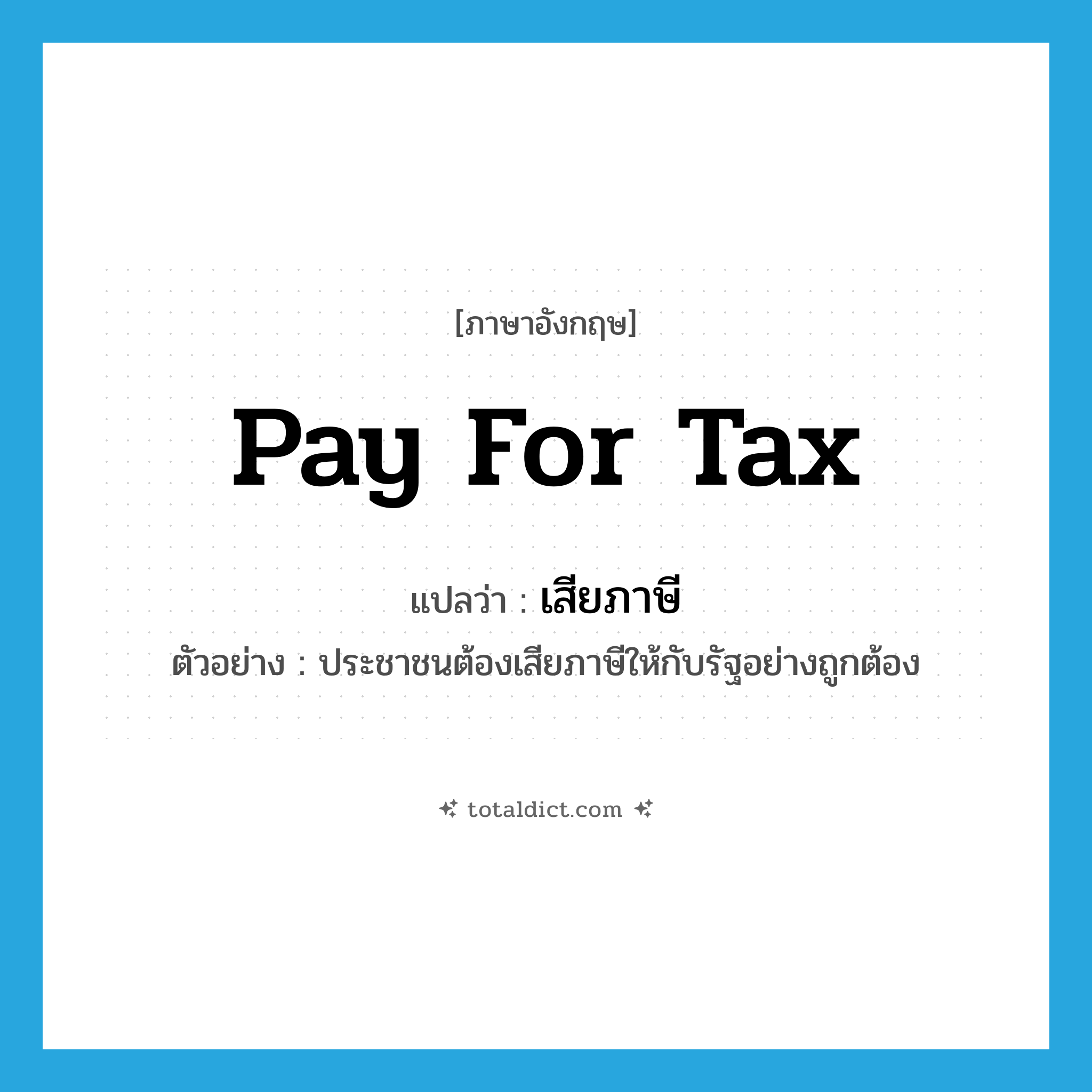 pay for tax แปลว่า?, คำศัพท์ภาษาอังกฤษ pay for tax แปลว่า เสียภาษี ประเภท V ตัวอย่าง ประชาชนต้องเสียภาษีให้กับรัฐอย่างถูกต้อง หมวด V