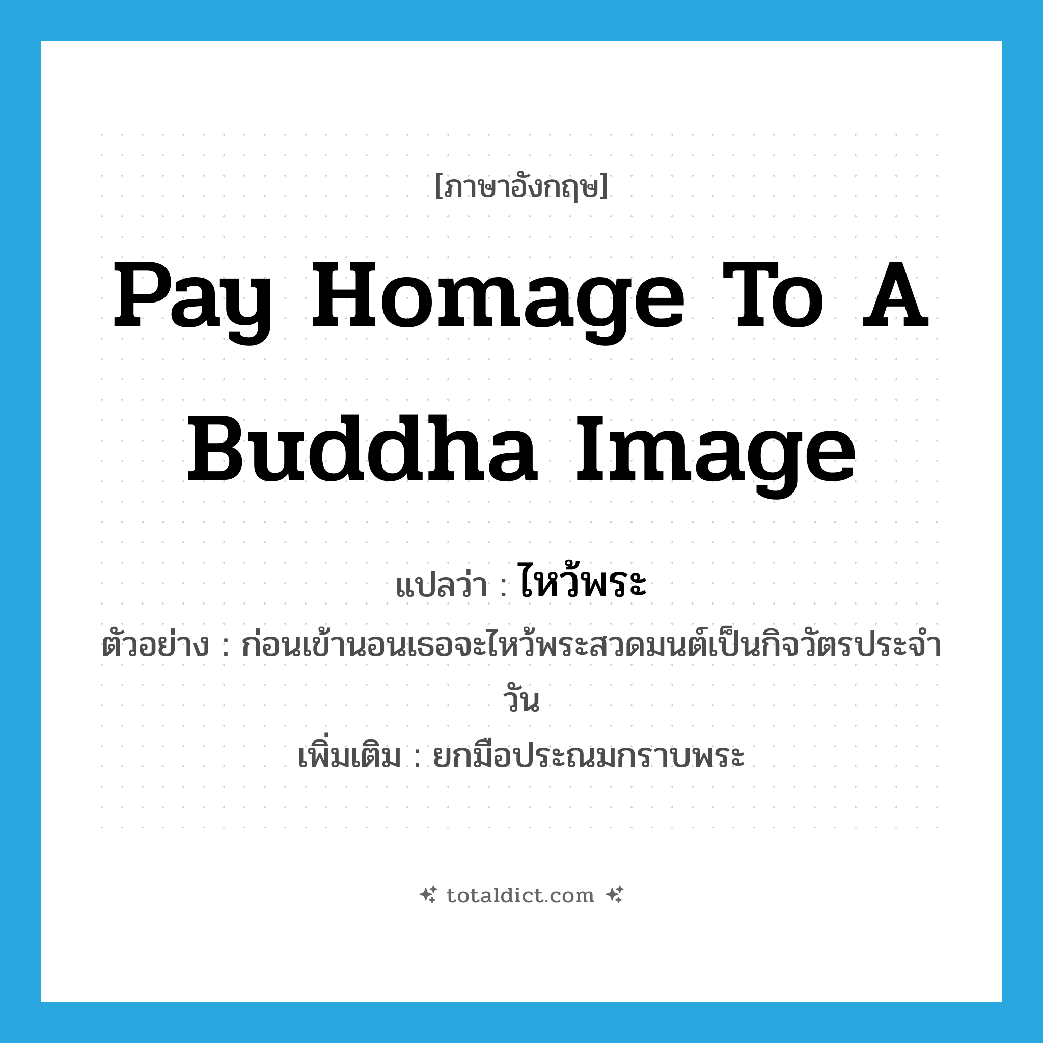 pay homage to a Buddha image แปลว่า?, คำศัพท์ภาษาอังกฤษ pay homage to a Buddha image แปลว่า ไหว้พระ ประเภท V ตัวอย่าง ก่อนเข้านอนเธอจะไหว้พระสวดมนต์เป็นกิจวัตรประจำวัน เพิ่มเติม ยกมือประณมกราบพระ หมวด V
