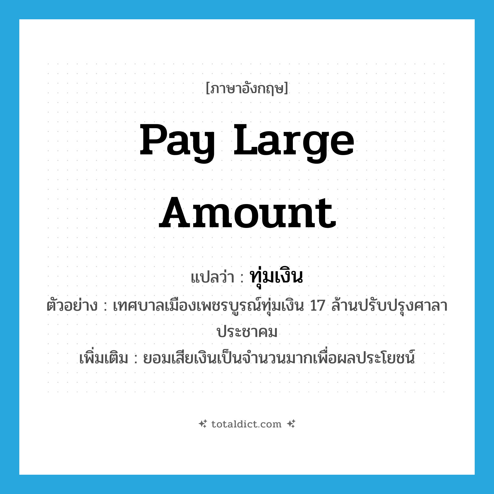 pay large amount แปลว่า?, คำศัพท์ภาษาอังกฤษ pay large amount แปลว่า ทุ่มเงิน ประเภท V ตัวอย่าง เทศบาลเมืองเพชรบูรณ์ทุ่มเงิน 17 ล้านปรับปรุงศาลาประชาคม เพิ่มเติม ยอมเสียเงินเป็นจำนวนมากเพื่อผลประโยชน์ หมวด V