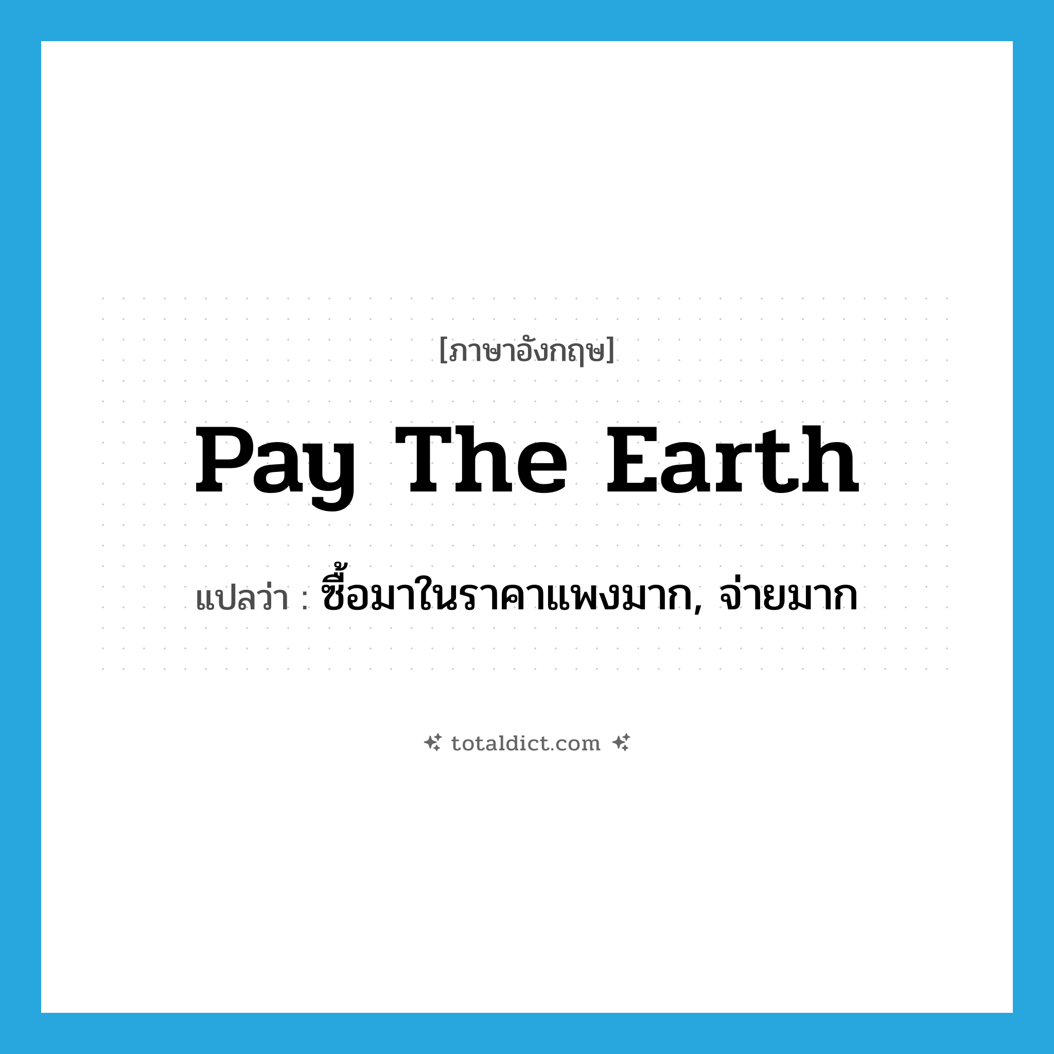 pay the earth แปลว่า?, คำศัพท์ภาษาอังกฤษ pay the earth แปลว่า ซื้อมาในราคาแพงมาก, จ่ายมาก ประเภท IDM หมวด IDM