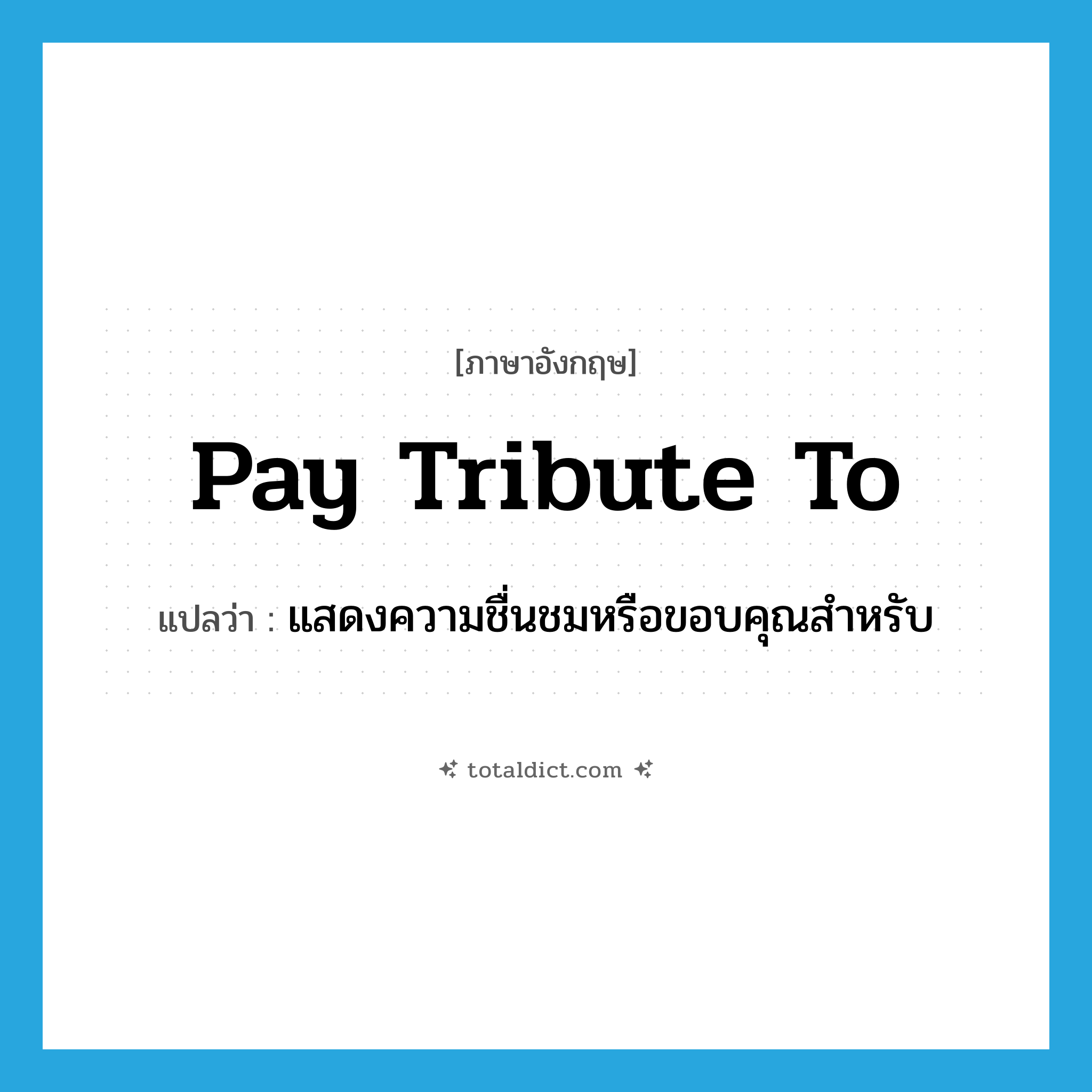 pay tribute to แปลว่า?, คำศัพท์ภาษาอังกฤษ pay tribute to แปลว่า แสดงความชื่นชมหรือขอบคุณสำหรับ ประเภท IDM หมวด IDM