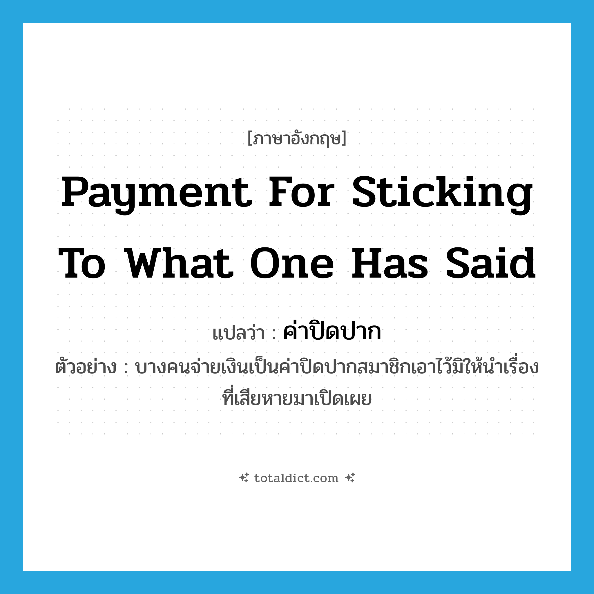 ค่าปิดปาก ภาษาอังกฤษ?, คำศัพท์ภาษาอังกฤษ ค่าปิดปาก แปลว่า payment for sticking to what one has said ประเภท N ตัวอย่าง บางคนจ่ายเงินเป็นค่าปิดปากสมาชิกเอาไว้มิให้นำเรื่องที่เสียหายมาเปิดเผย หมวด N