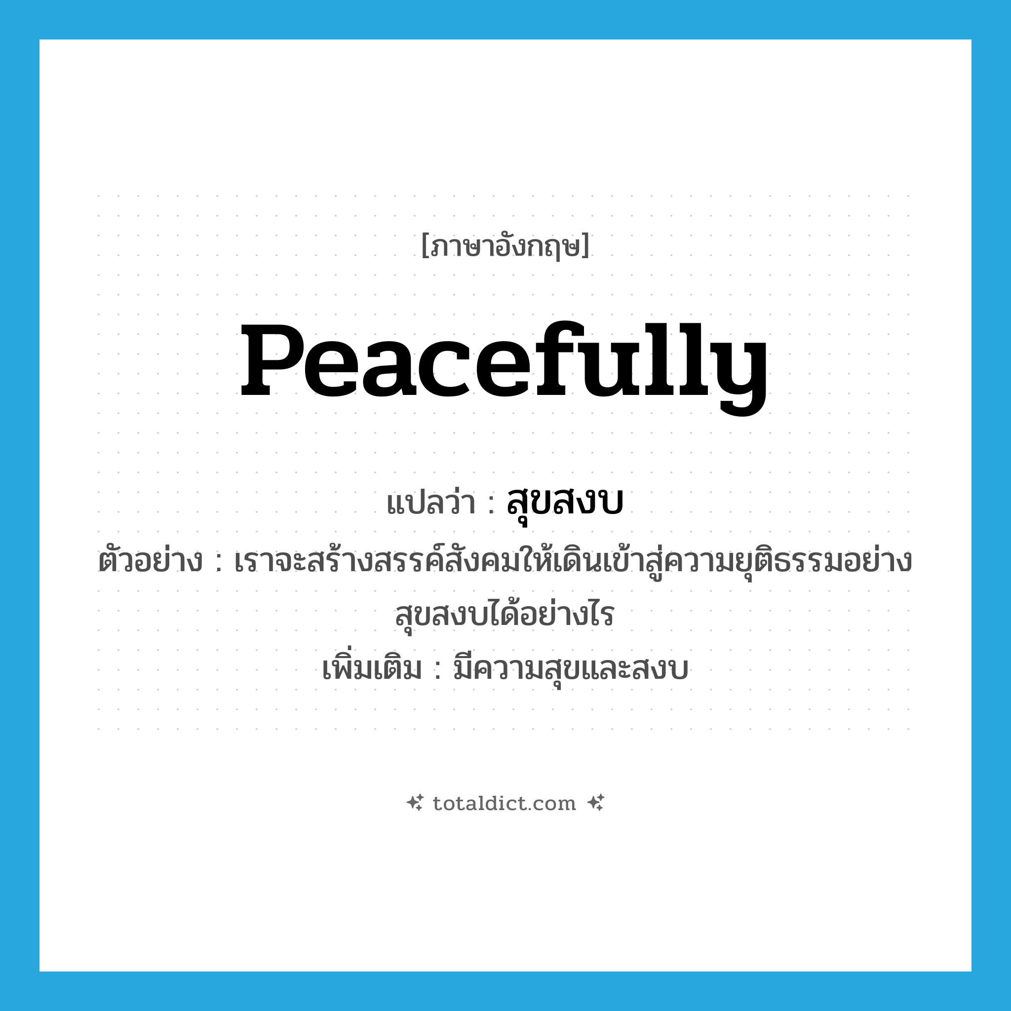 peacefully แปลว่า?, คำศัพท์ภาษาอังกฤษ peacefully แปลว่า สุขสงบ ประเภท ADV ตัวอย่าง เราจะสร้างสรรค์สังคมให้เดินเข้าสู่ความยุติธรรมอย่างสุขสงบได้อย่างไร เพิ่มเติม มีความสุขและสงบ หมวด ADV
