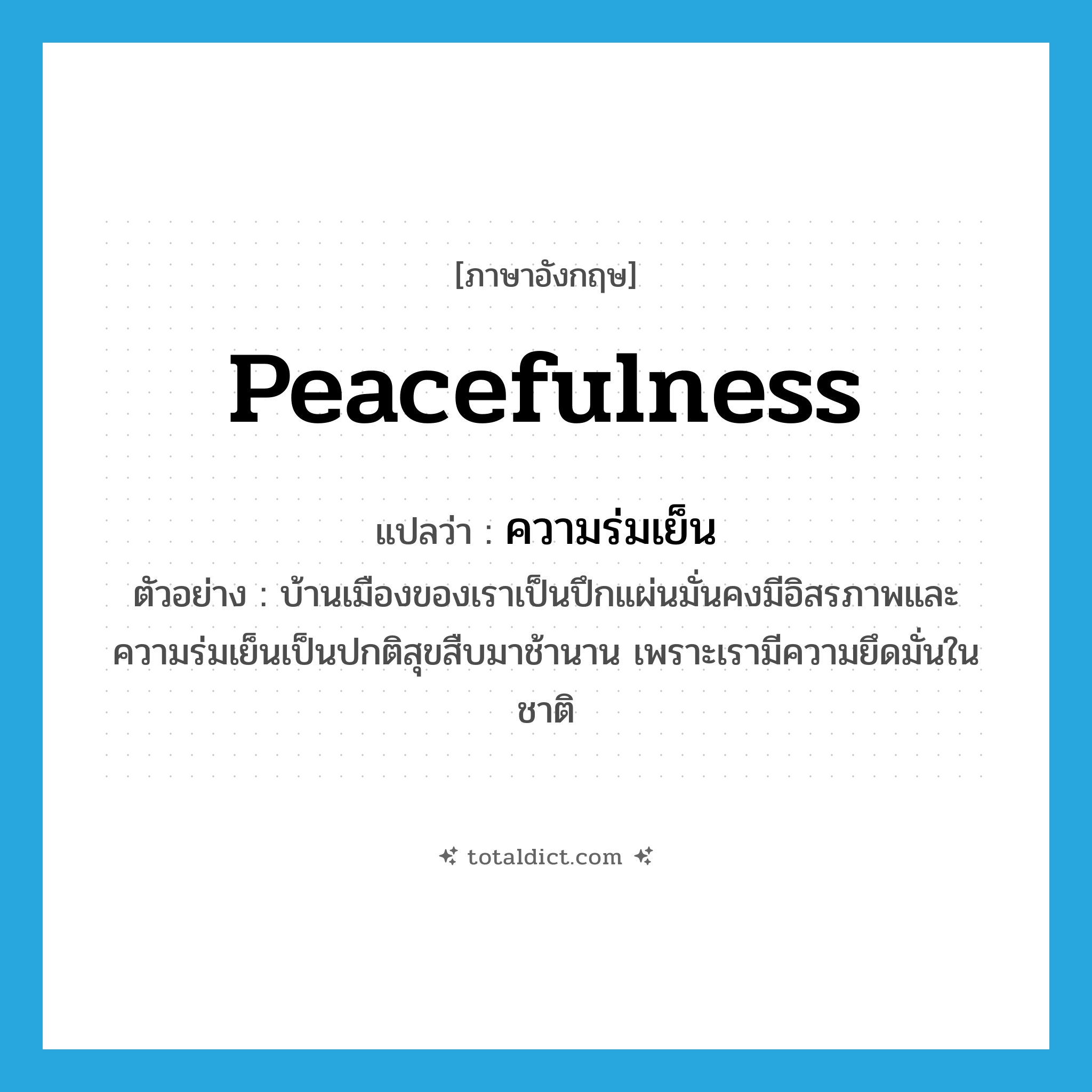 peacefulness แปลว่า?, คำศัพท์ภาษาอังกฤษ peacefulness แปลว่า ความร่มเย็น ประเภท N ตัวอย่าง บ้านเมืองของเราเป็นปึกแผ่นมั่นคงมีอิสรภาพและความร่มเย็นเป็นปกติสุขสืบมาช้านาน เพราะเรามีความยึดมั่นในชาติ หมวด N