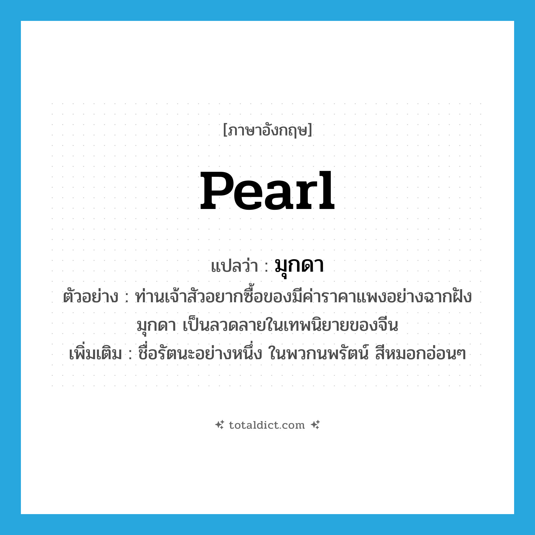 pearl แปลว่า?, คำศัพท์ภาษาอังกฤษ pearl แปลว่า มุกดา ประเภท N ตัวอย่าง ท่านเจ้าสัวอยากซื้อของมีค่าราคาแพงอย่างฉากฝังมุกดา เป็นลวดลายในเทพนิยายของจีน เพิ่มเติม ชื่อรัตนะอย่างหนึ่ง ในพวกนพรัตน์ สีหมอกอ่อนๆ หมวด N