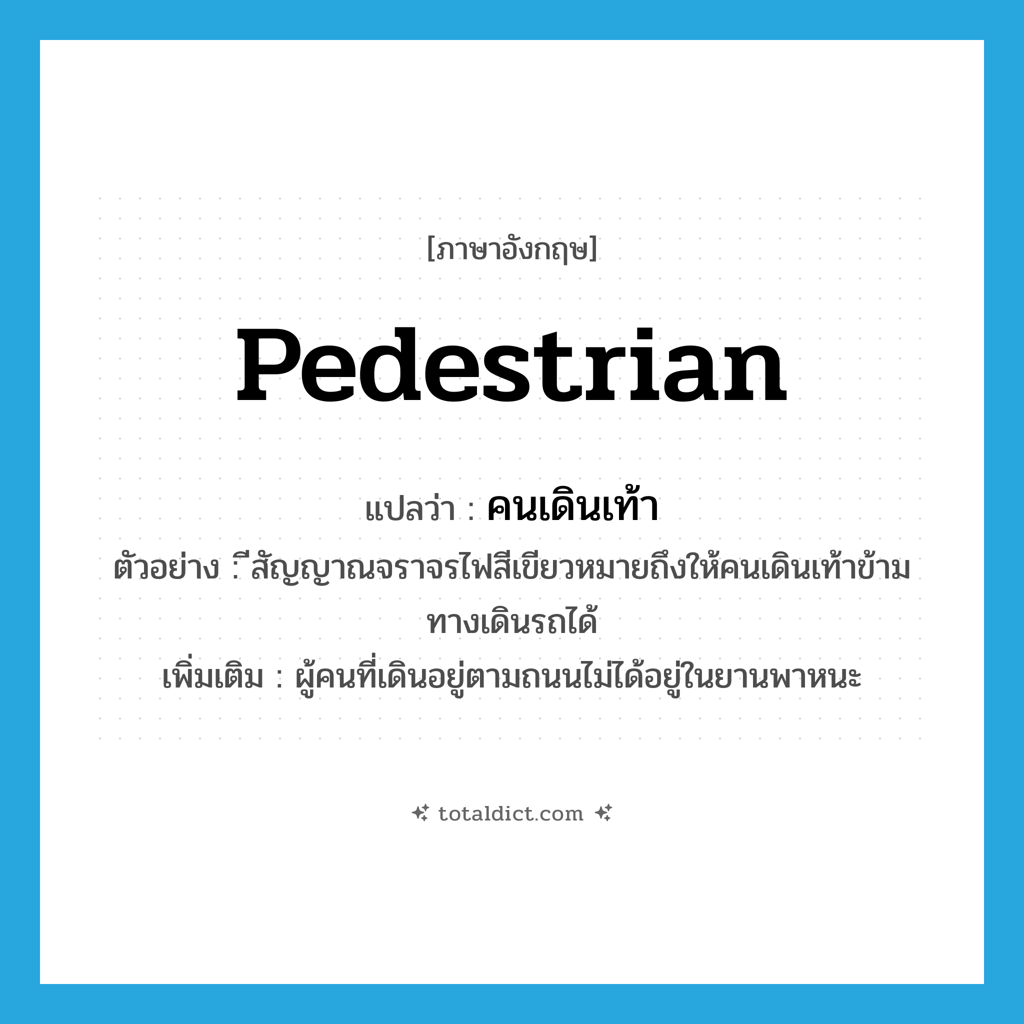 pedestrian แปลว่า?, คำศัพท์ภาษาอังกฤษ pedestrian แปลว่า คนเดินเท้า ประเภท N ตัวอย่าง ีสัญญาณจราจรไฟสีเขียวหมายถึงให้คนเดินเท้าข้ามทางเดินรถได้ เพิ่มเติม ผู้คนที่เดินอยู่ตามถนนไม่ได้อยู่ในยานพาหนะ หมวด N