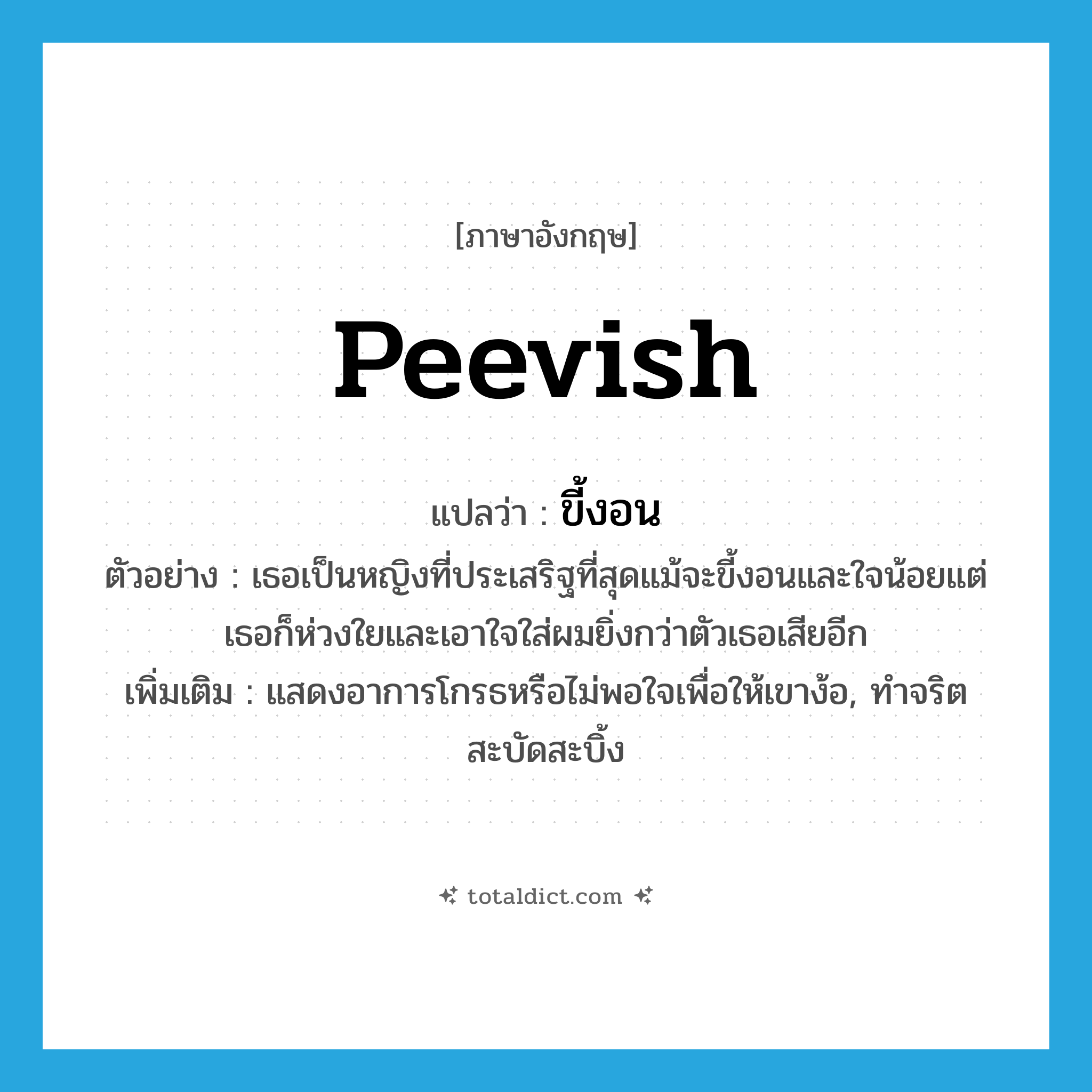 peevish แปลว่า?, คำศัพท์ภาษาอังกฤษ peevish แปลว่า ขี้งอน ประเภท ADJ ตัวอย่าง เธอเป็นหญิงที่ประเสริฐที่สุดแม้จะขี้งอนและใจน้อยแต่เธอก็ห่วงใยและเอาใจใส่ผมยิ่งกว่าตัวเธอเสียอีก เพิ่มเติม แสดงอาการโกรธหรือไม่พอใจเพื่อให้เขาง้อ, ทำจริตสะบัดสะบิ้ง หมวด ADJ