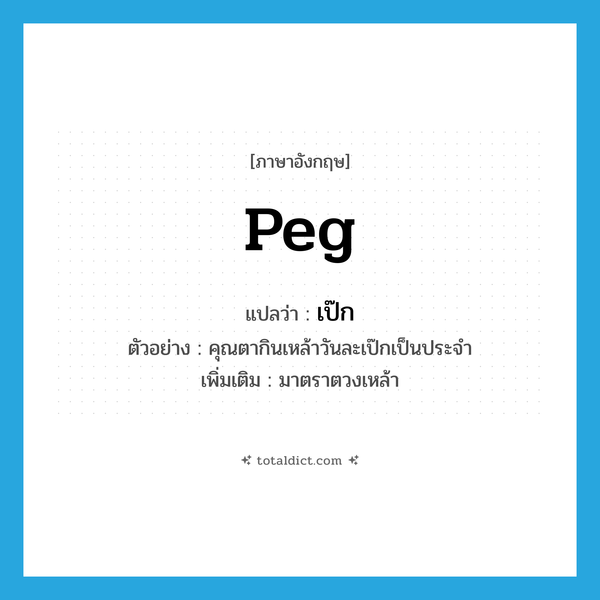 peg แปลว่า?, คำศัพท์ภาษาอังกฤษ peg แปลว่า เป๊ก ประเภท CLAS ตัวอย่าง คุณตากินเหล้าวันละเป๊กเป็นประจำ เพิ่มเติม มาตราตวงเหล้า หมวด CLAS