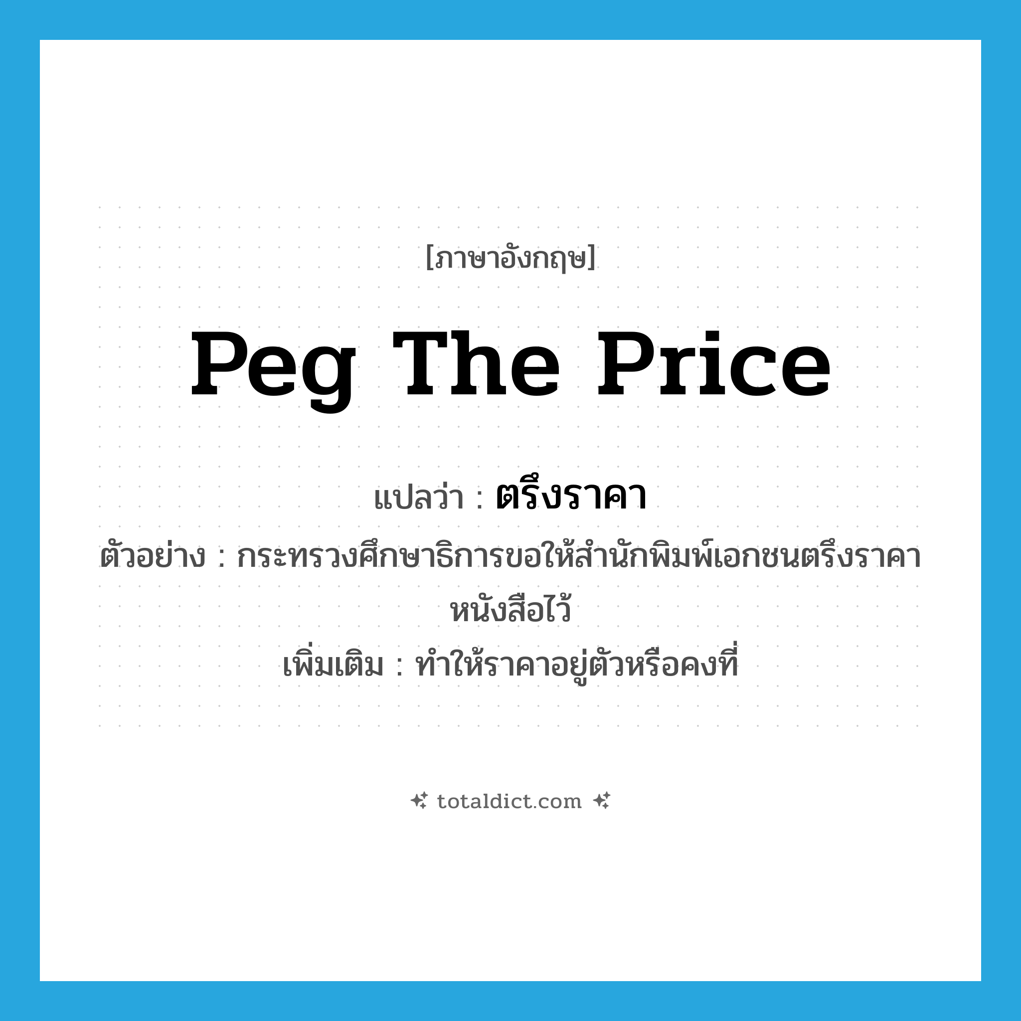 peg the price แปลว่า?, คำศัพท์ภาษาอังกฤษ peg the price แปลว่า ตรึงราคา ประเภท V ตัวอย่าง กระทรวงศึกษาธิการขอให้สำนักพิมพ์เอกชนตรึงราคาหนังสือไว้ เพิ่มเติม ทำให้ราคาอยู่ตัวหรือคงที่ หมวด V