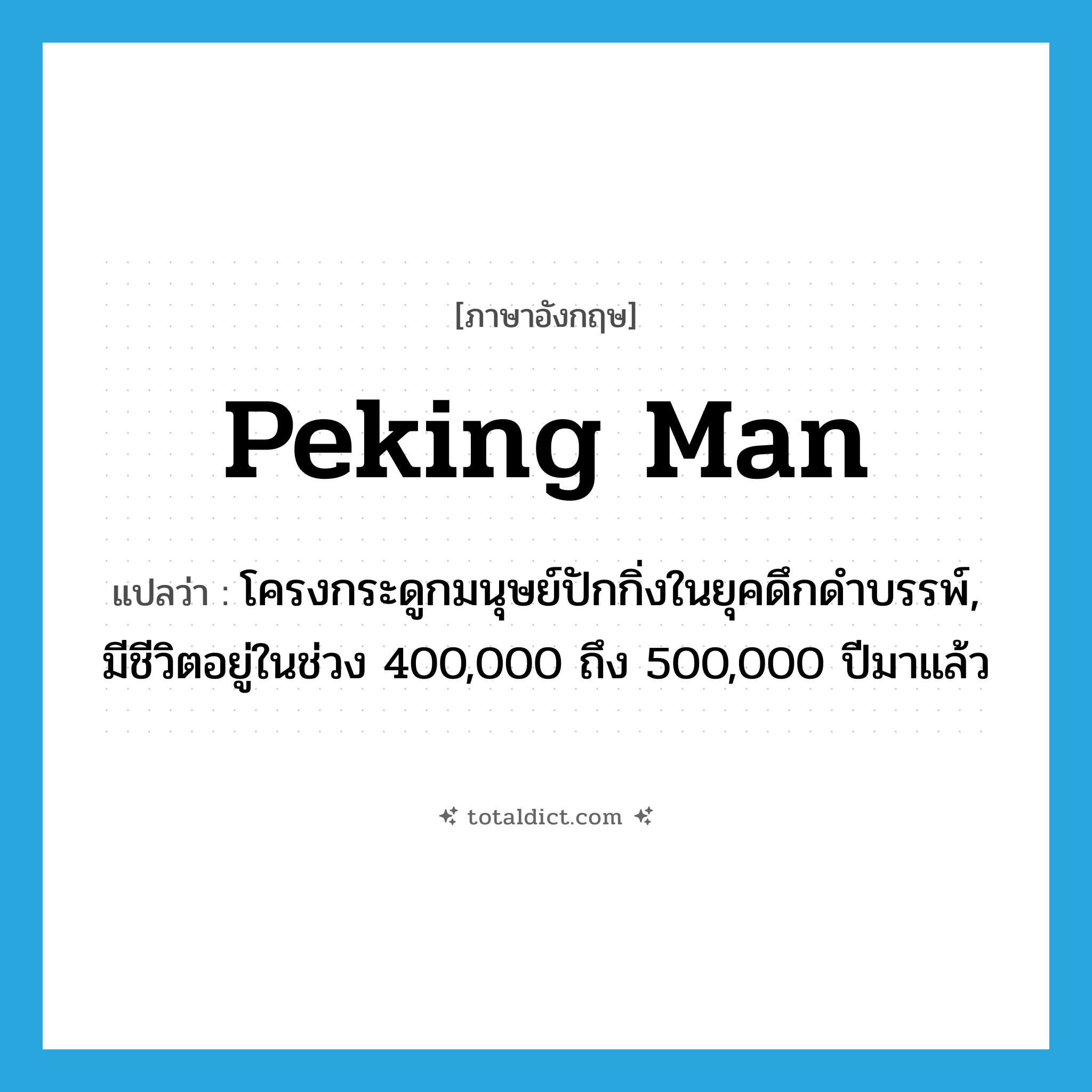 Peking Man แปลว่า?, คำศัพท์ภาษาอังกฤษ Peking Man แปลว่า โครงกระดูกมนุษย์ปักกิ่งในยุคดึกดำบรรพ์, มีชีวิตอยู่ในช่วง 400,000 ถึง 500,000 ปีมาแล้ว ประเภท N หมวด N