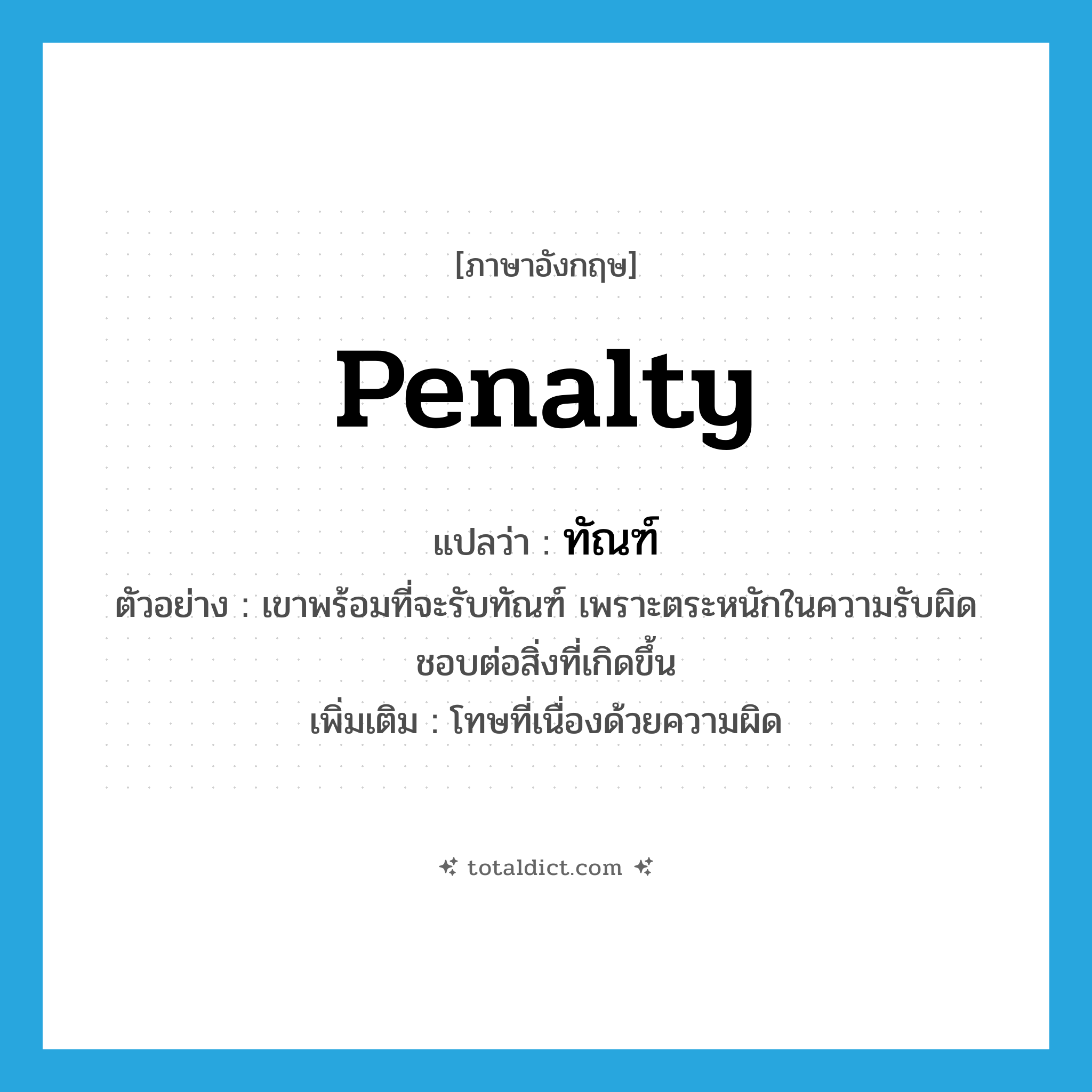 penalty แปลว่า?, คำศัพท์ภาษาอังกฤษ penalty แปลว่า ทัณฑ์ ประเภท N ตัวอย่าง เขาพร้อมที่จะรับทัณฑ์ เพราะตระหนักในความรับผิดชอบต่อสิ่งที่เกิดขึ้น เพิ่มเติม โทษที่เนื่องด้วยความผิด หมวด N