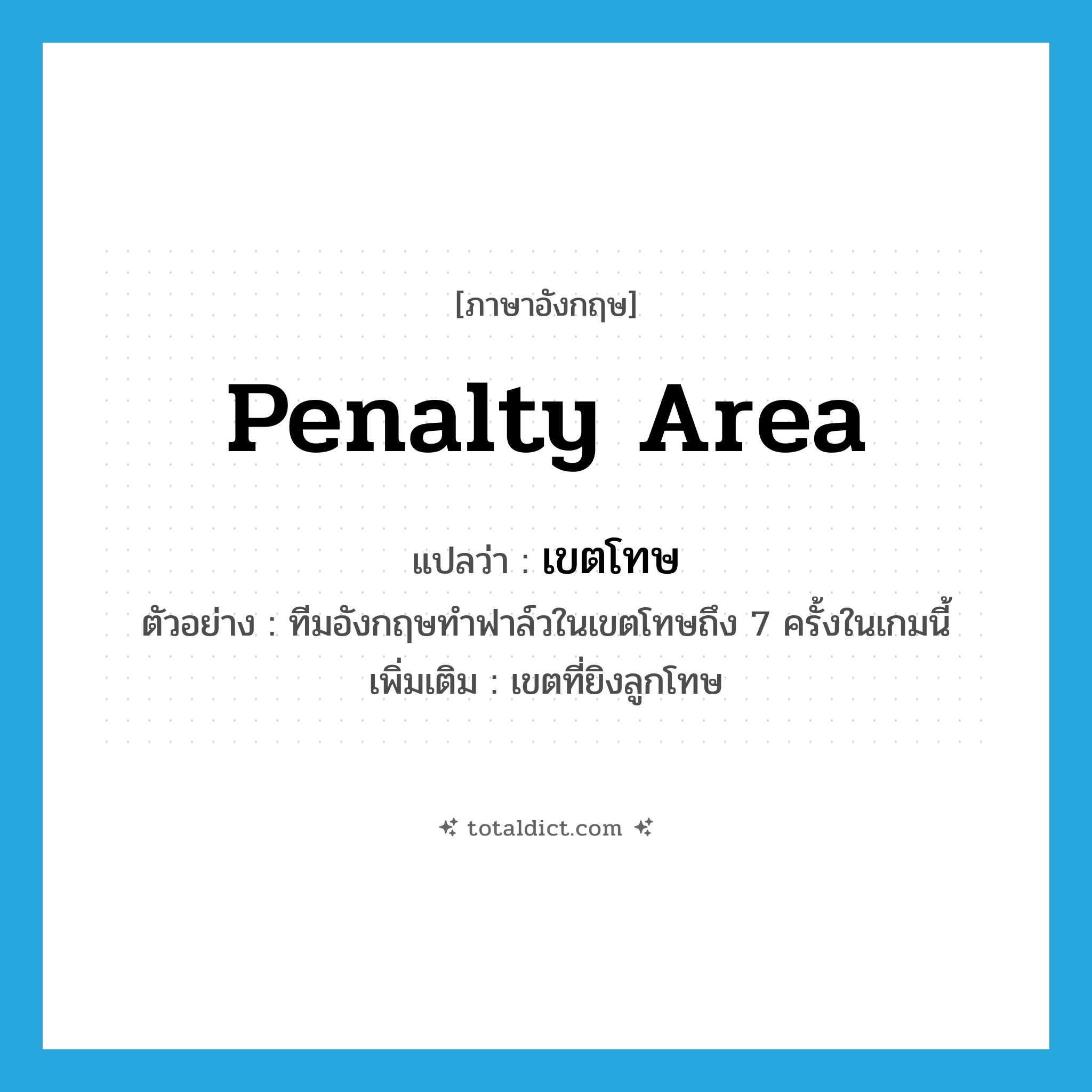 penalty area แปลว่า?, คำศัพท์ภาษาอังกฤษ penalty area แปลว่า เขตโทษ ประเภท N ตัวอย่าง ทีมอังกฤษทำฟาล์วในเขตโทษถึง 7 ครั้งในเกมนี้ เพิ่มเติม เขตที่ยิงลูกโทษ หมวด N
